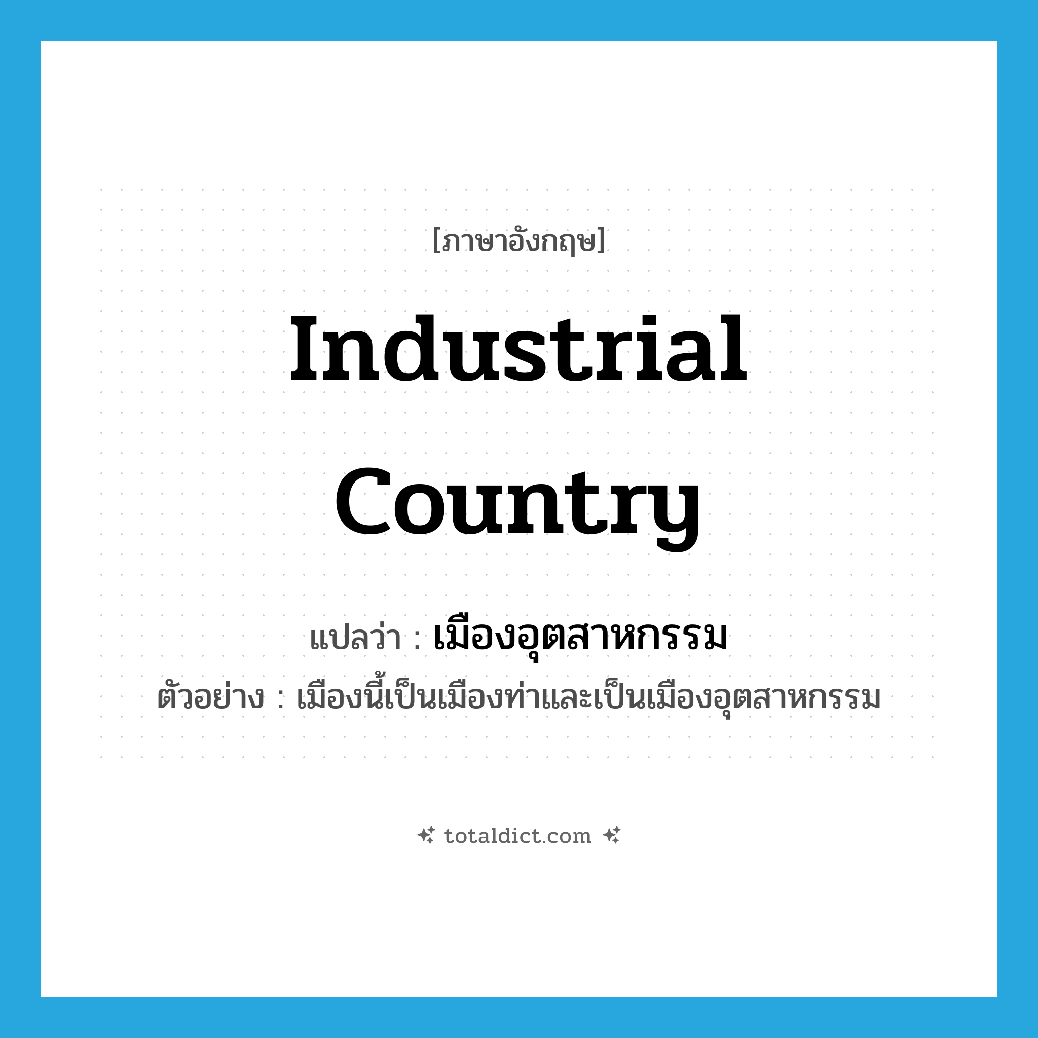 industrial country แปลว่า?, คำศัพท์ภาษาอังกฤษ industrial country แปลว่า เมืองอุตสาหกรรม ประเภท N ตัวอย่าง เมืองนี้เป็นเมืองท่าและเป็นเมืองอุตสาหกรรม หมวด N