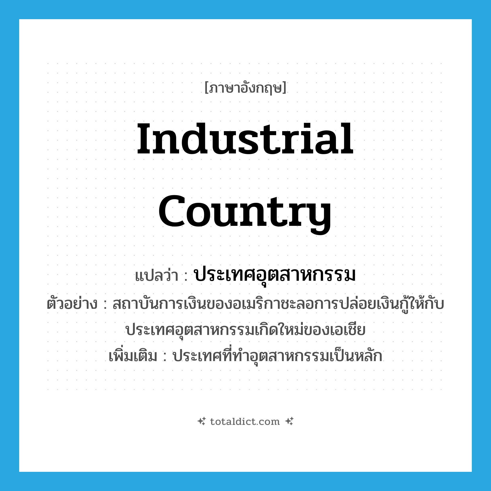 industrial country แปลว่า?, คำศัพท์ภาษาอังกฤษ industrial country แปลว่า ประเทศอุตสาหกรรม ประเภท N ตัวอย่าง สถาบันการเงินของอเมริกาชะลอการปล่อยเงินกู้ให้กับประเทศอุตสาหกรรมเกิดใหม่ของเอเชีย เพิ่มเติม ประเทศที่ทำอุตสาหกรรมเป็นหลัก หมวด N