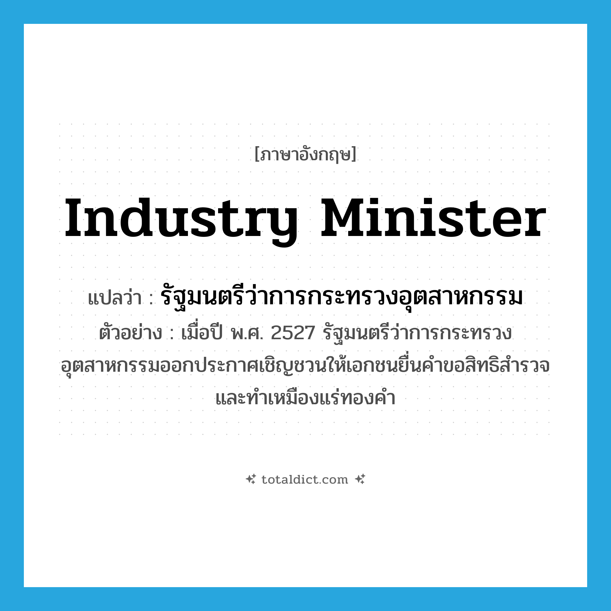 Industry Minister แปลว่า?, คำศัพท์ภาษาอังกฤษ Industry Minister แปลว่า รัฐมนตรีว่าการกระทรวงอุตสาหกรรม ประเภท N ตัวอย่าง เมื่อปี พ.ศ. 2527 รัฐมนตรีว่าการกระทรวงอุตสาหกรรมออกประกาศเชิญชวนให้เอกชนยื่นคำขอสิทธิสำรวจ และทำเหมืองแร่ทองคำ หมวด N