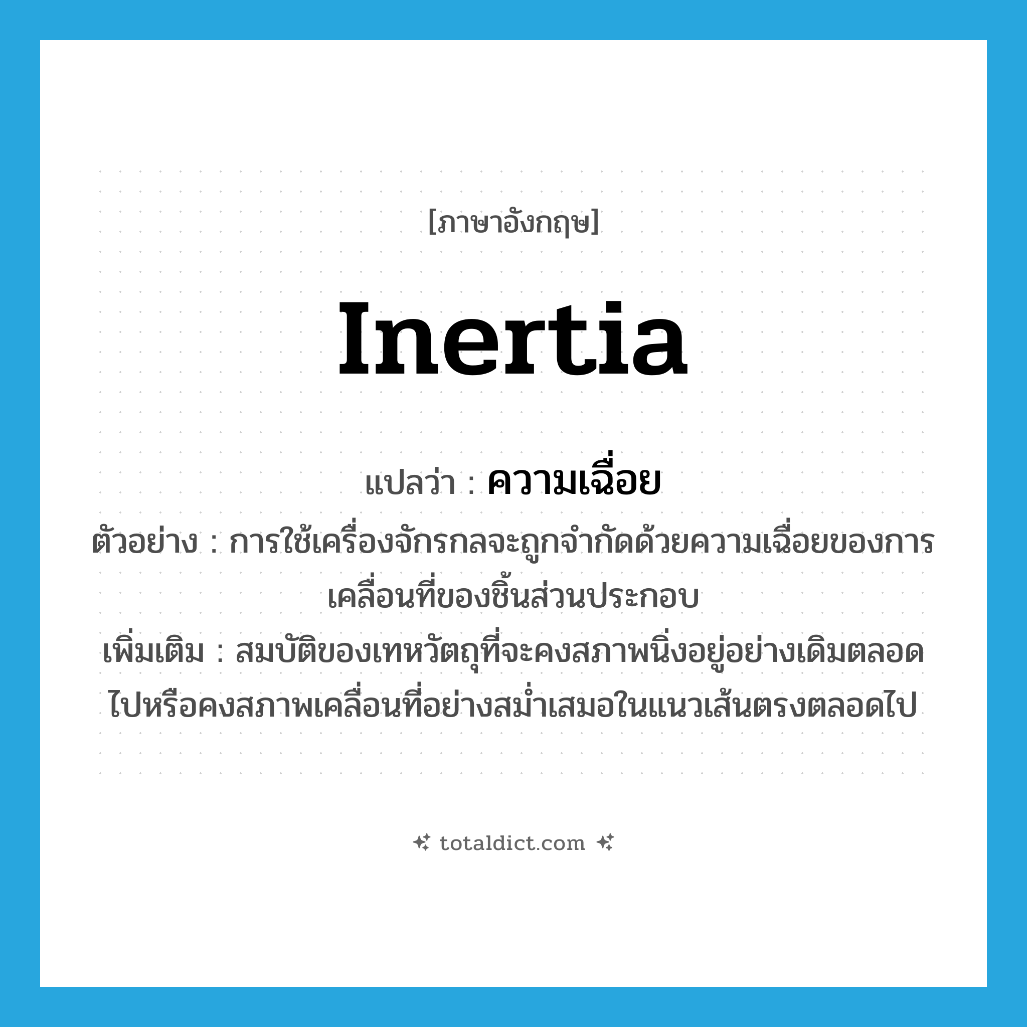 inertia แปลว่า?, คำศัพท์ภาษาอังกฤษ inertia แปลว่า ความเฉื่อย ประเภท N ตัวอย่าง การใช้เครื่องจักรกลจะถูกจำกัดด้วยความเฉื่อยของการเคลื่อนที่ของชิ้นส่วนประกอบ เพิ่มเติม สมบัติของเทหวัตถุที่จะคงสภาพนิ่งอยู่อย่างเดิมตลอดไปหรือคงสภาพเคลื่อนที่อย่างสม่ำเสมอในแนวเส้นตรงตลอดไป หมวด N