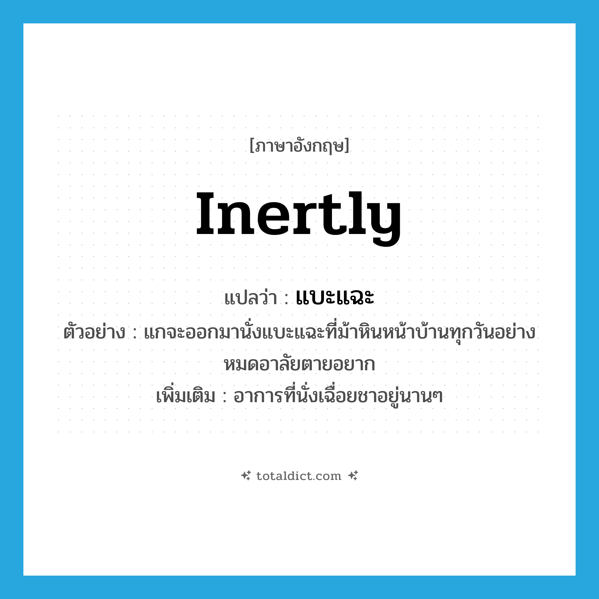 inertly แปลว่า?, คำศัพท์ภาษาอังกฤษ inertly แปลว่า แบะแฉะ ประเภท ADV ตัวอย่าง แกจะออกมานั่งแบะแฉะที่ม้าหินหน้าบ้านทุกวันอย่างหมดอาลัยตายอยาก เพิ่มเติม อาการที่นั่งเฉื่อยชาอยู่นานๆ หมวด ADV