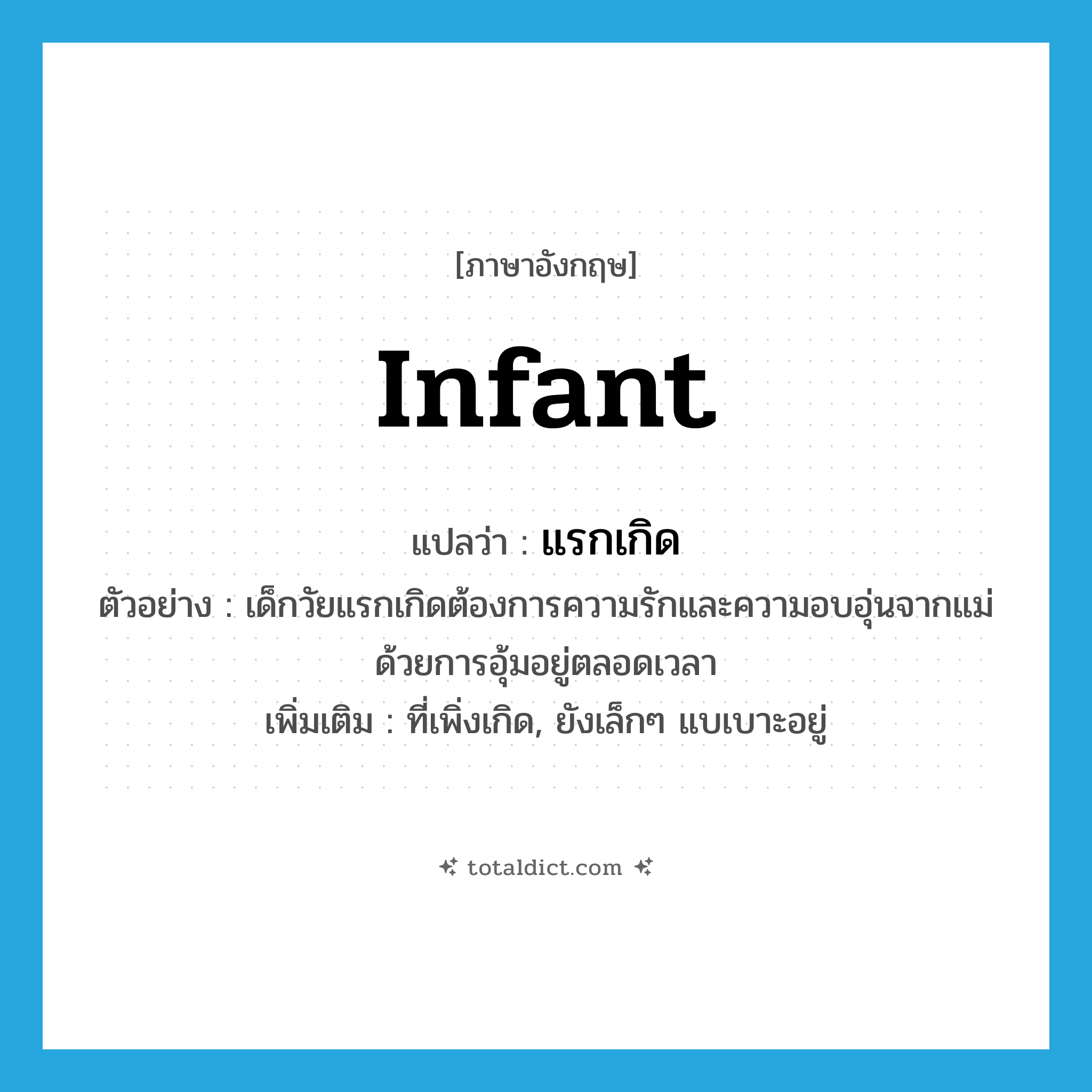 infant แปลว่า?, คำศัพท์ภาษาอังกฤษ infant แปลว่า แรกเกิด ประเภท ADJ ตัวอย่าง เด็กวัยแรกเกิดต้องการความรักและความอบอุ่นจากแม่ด้วยการอุ้มอยู่ตลอดเวลา เพิ่มเติม ที่เพิ่งเกิด, ยังเล็กๆ แบเบาะอยู่ หมวด ADJ