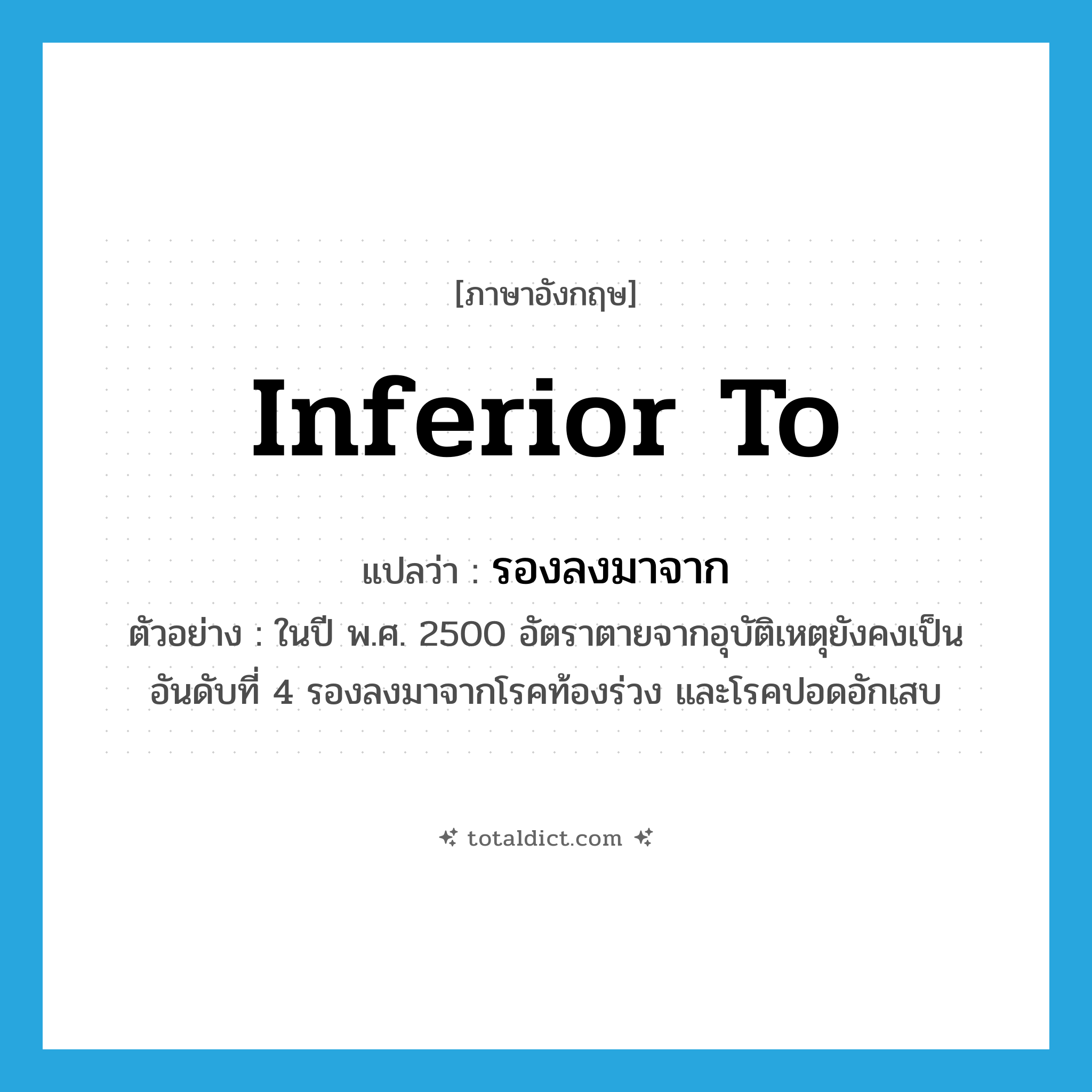 inferior to แปลว่า?, คำศัพท์ภาษาอังกฤษ inferior to แปลว่า รองลงมาจาก ประเภท ADJ ตัวอย่าง ในปี พ.ศ. 2500 อัตราตายจากอุบัติเหตุยังคงเป็นอันดับที่ 4 รองลงมาจากโรคท้องร่วง และโรคปอดอักเสบ หมวด ADJ