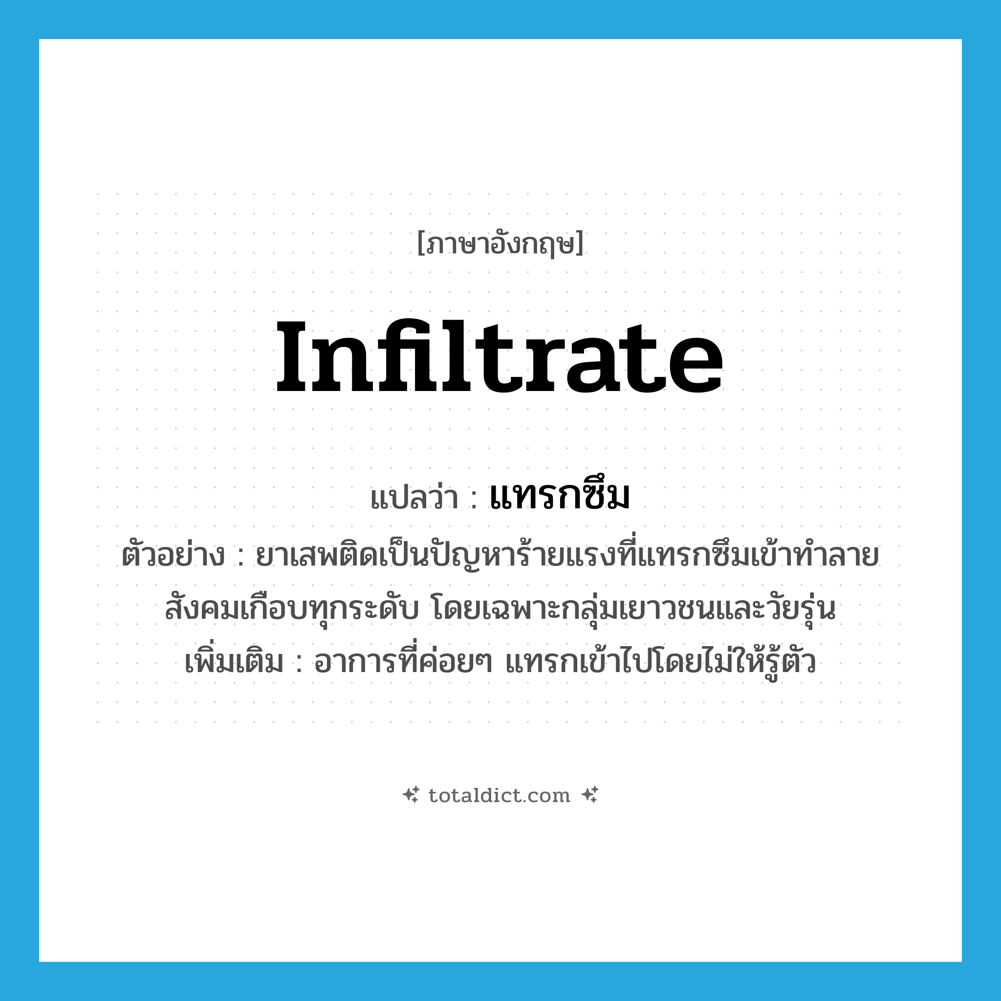 infiltrate แปลว่า?, คำศัพท์ภาษาอังกฤษ infiltrate แปลว่า แทรกซึม ประเภท V ตัวอย่าง ยาเสพติดเป็นปัญหาร้ายแรงที่แทรกซึมเข้าทำลายสังคมเกือบทุกระดับ โดยเฉพาะกลุ่มเยาวชนและวัยรุ่น เพิ่มเติม อาการที่ค่อยๆ แทรกเข้าไปโดยไม่ให้รู้ตัว หมวด V