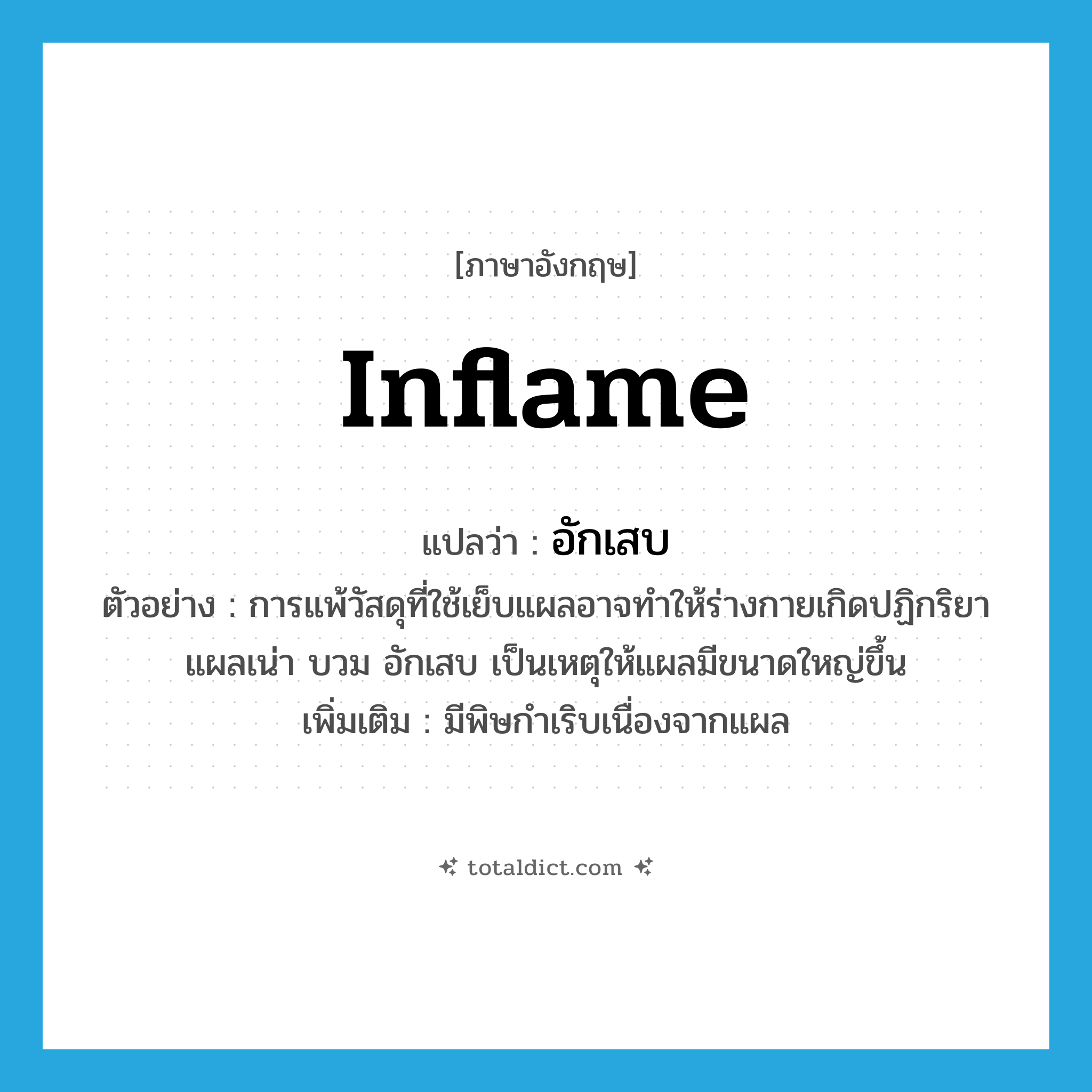 inflame แปลว่า?, คำศัพท์ภาษาอังกฤษ inflame แปลว่า อักเสบ ประเภท V ตัวอย่าง การแพ้วัสดุที่ใช้เย็บแผลอาจทำให้ร่างกายเกิดปฏิกริยา แผลเน่า บวม อักเสบ เป็นเหตุให้แผลมีขนาดใหญ่ขึ้น เพิ่มเติม มีพิษกำเริบเนื่องจากแผล หมวด V