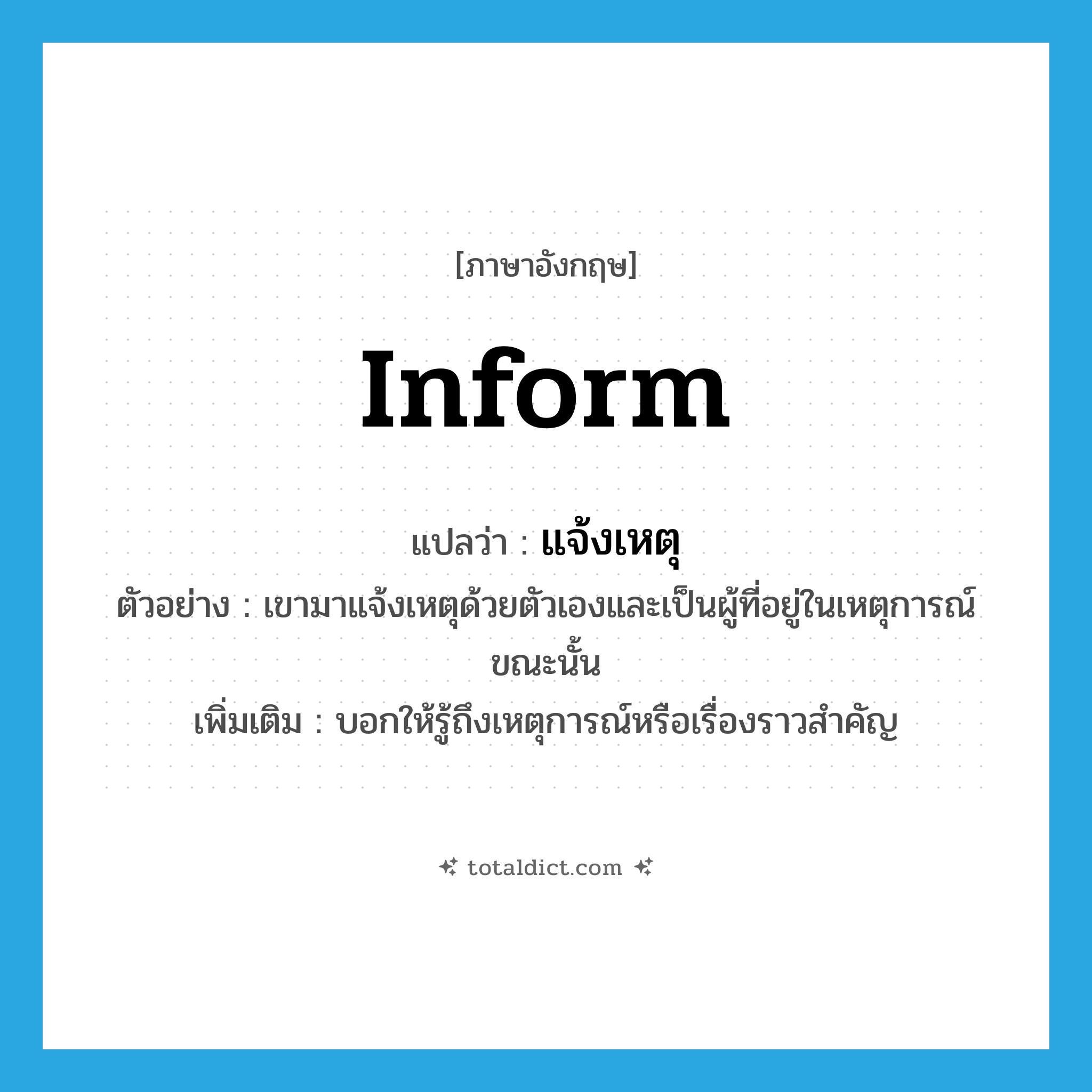 inform แปลว่า?, คำศัพท์ภาษาอังกฤษ inform แปลว่า แจ้งเหตุ ประเภท V ตัวอย่าง เขามาแจ้งเหตุด้วยตัวเองและเป็นผู้ที่อยู่ในเหตุการณ์ขณะนั้น เพิ่มเติม บอกให้รู้ถึงเหตุการณ์หรือเรื่องราวสำคัญ หมวด V