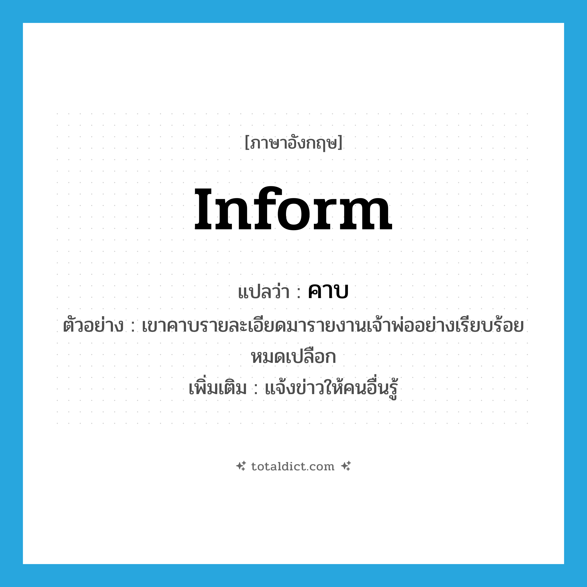 inform แปลว่า?, คำศัพท์ภาษาอังกฤษ inform แปลว่า คาบ ประเภท V ตัวอย่าง เขาคาบรายละเอียดมารายงานเจ้าพ่ออย่างเรียบร้อยหมดเปลือก เพิ่มเติม แจ้งข่าวให้คนอื่นรู้ หมวด V