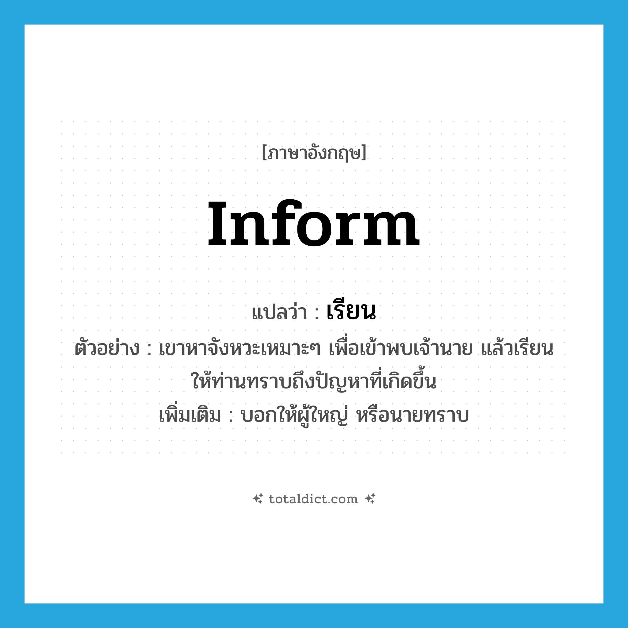 inform แปลว่า?, คำศัพท์ภาษาอังกฤษ inform แปลว่า เรียน ประเภท V ตัวอย่าง เขาหาจังหวะเหมาะๆ เพื่อเข้าพบเจ้านาย แล้วเรียนให้ท่านทราบถึงปัญหาที่เกิดขึ้น เพิ่มเติม บอกให้ผู้ใหญ่ หรือนายทราบ หมวด V