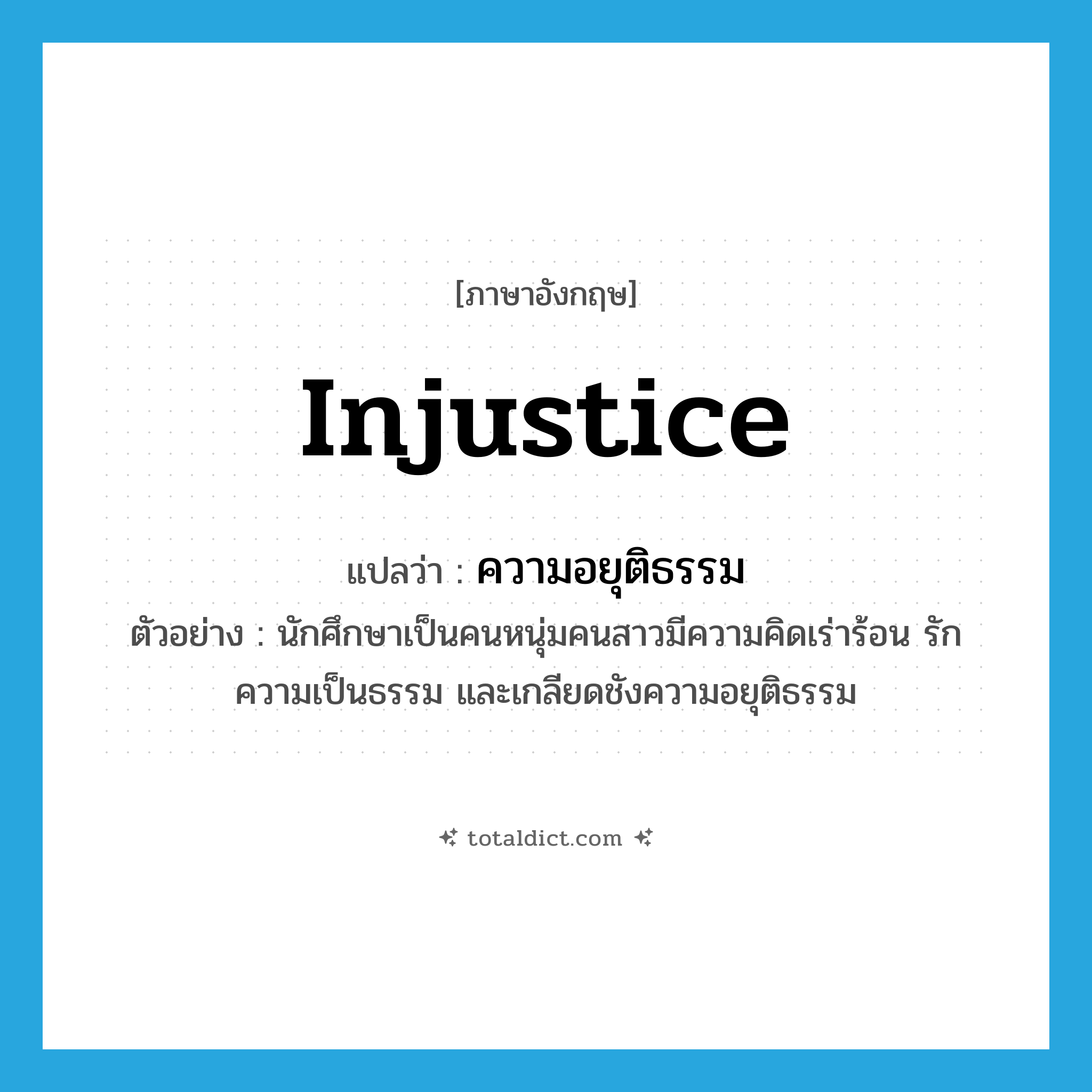 injustice แปลว่า?, คำศัพท์ภาษาอังกฤษ injustice แปลว่า ความอยุติธรรม ประเภท N ตัวอย่าง นักศึกษาเป็นคนหนุ่มคนสาวมีความคิดเร่าร้อน รักความเป็นธรรม และเกลียดชังความอยุติธรรม หมวด N