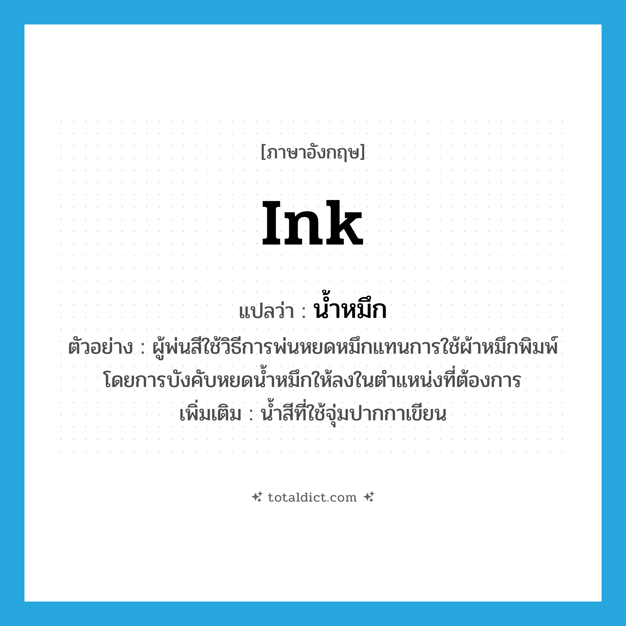 ink แปลว่า?, คำศัพท์ภาษาอังกฤษ ink แปลว่า น้ำหมึก ประเภท N ตัวอย่าง ผู้พ่นสีใช้วิธีการพ่นหยดหมึกแทนการใช้ผ้าหมึกพิมพ์โดยการบังคับหยดน้ำหมึกให้ลงในตำแหน่งที่ต้องการ เพิ่มเติม น้ำสีที่ใช้จุ่มปากกาเขียน หมวด N