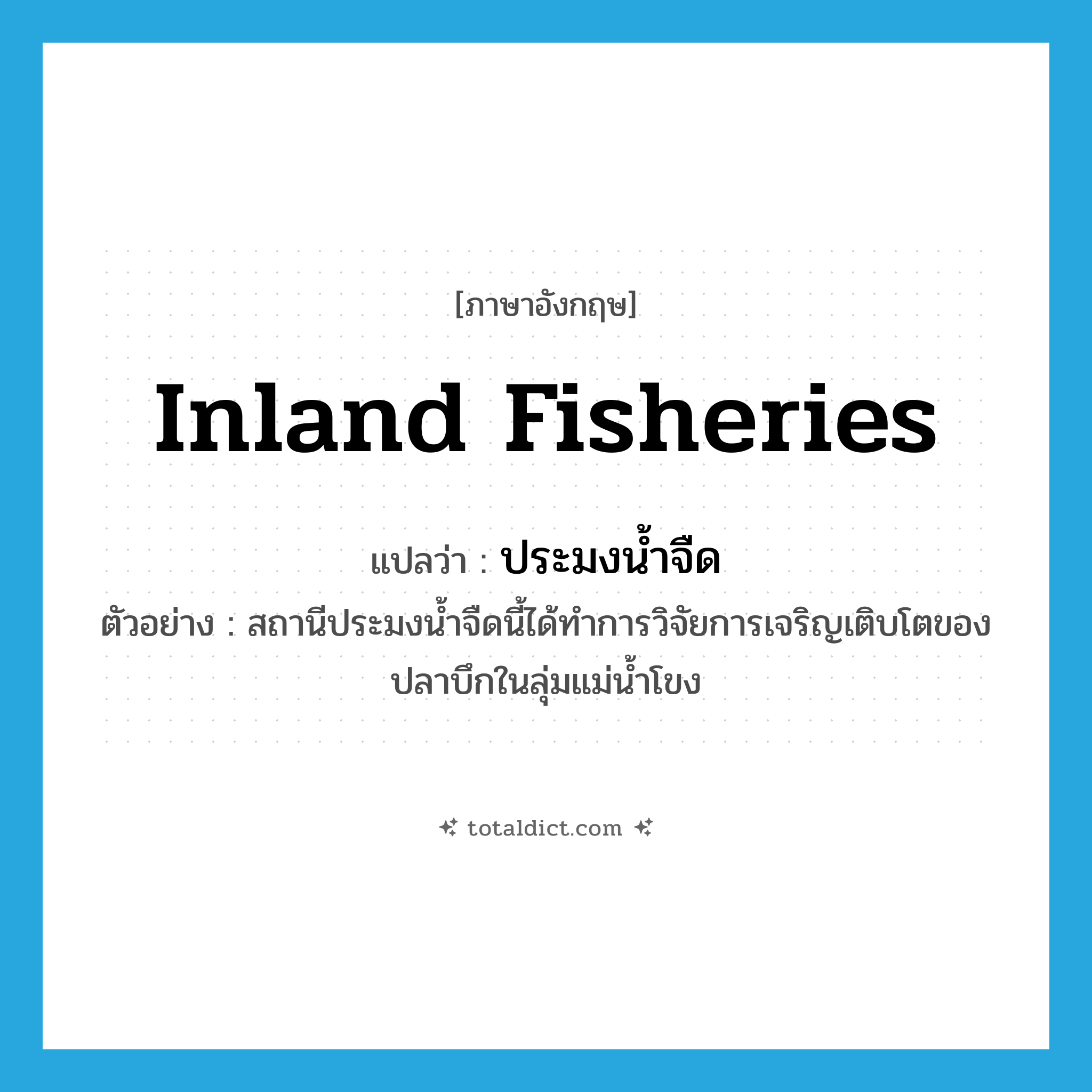 inland fisheries แปลว่า?, คำศัพท์ภาษาอังกฤษ inland fisheries แปลว่า ประมงน้ำจืด ประเภท N ตัวอย่าง สถานีประมงน้ำจืดนี้ได้ทำการวิจัยการเจริญเติบโตของปลาบึกในลุ่มแม่น้ำโขง หมวด N