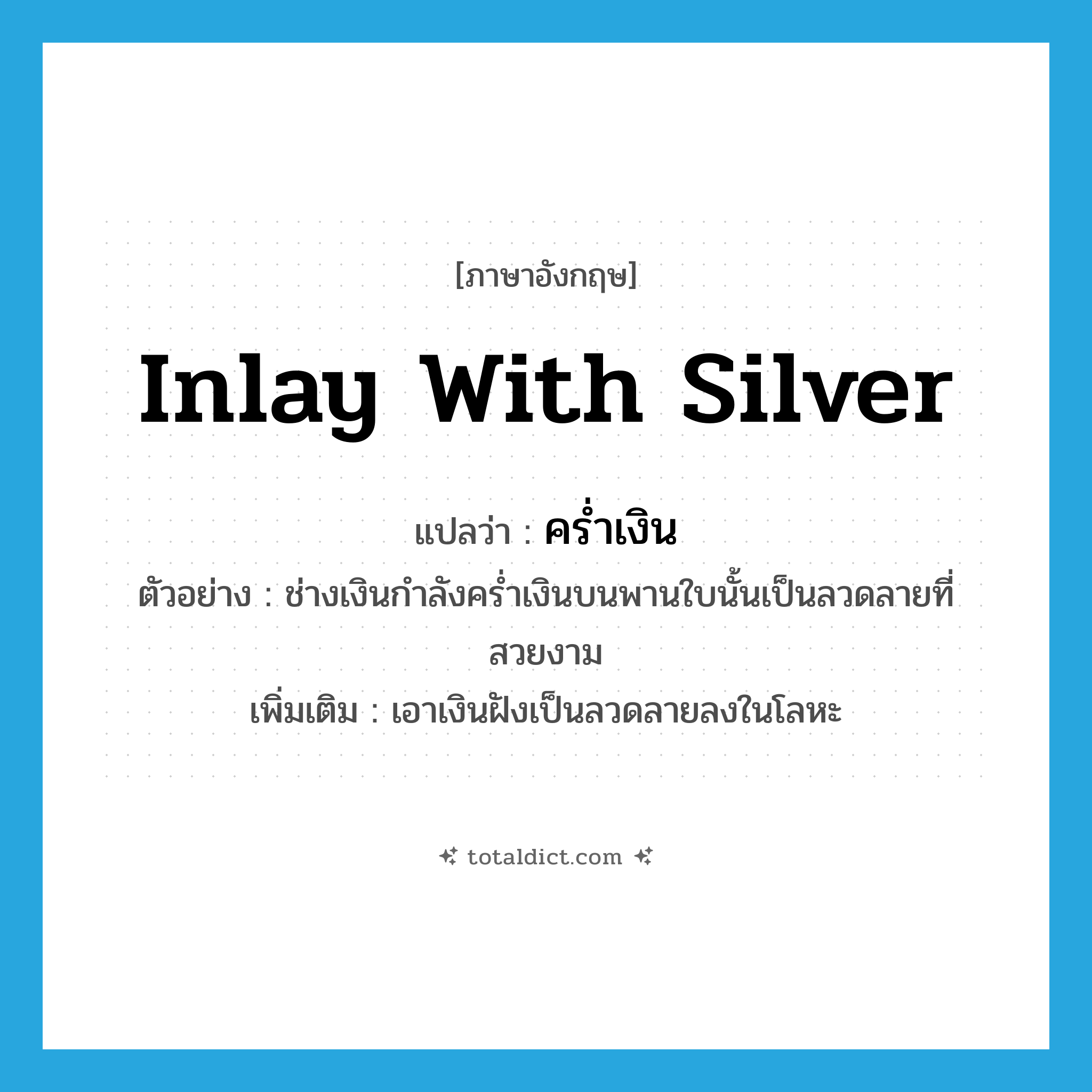 inlay with silver แปลว่า?, คำศัพท์ภาษาอังกฤษ inlay with silver แปลว่า คร่ำเงิน ประเภท V ตัวอย่าง ช่างเงินกำลังคร่ำเงินบนพานใบนั้นเป็นลวดลายที่สวยงาม เพิ่มเติม เอาเงินฝังเป็นลวดลายลงในโลหะ หมวด V