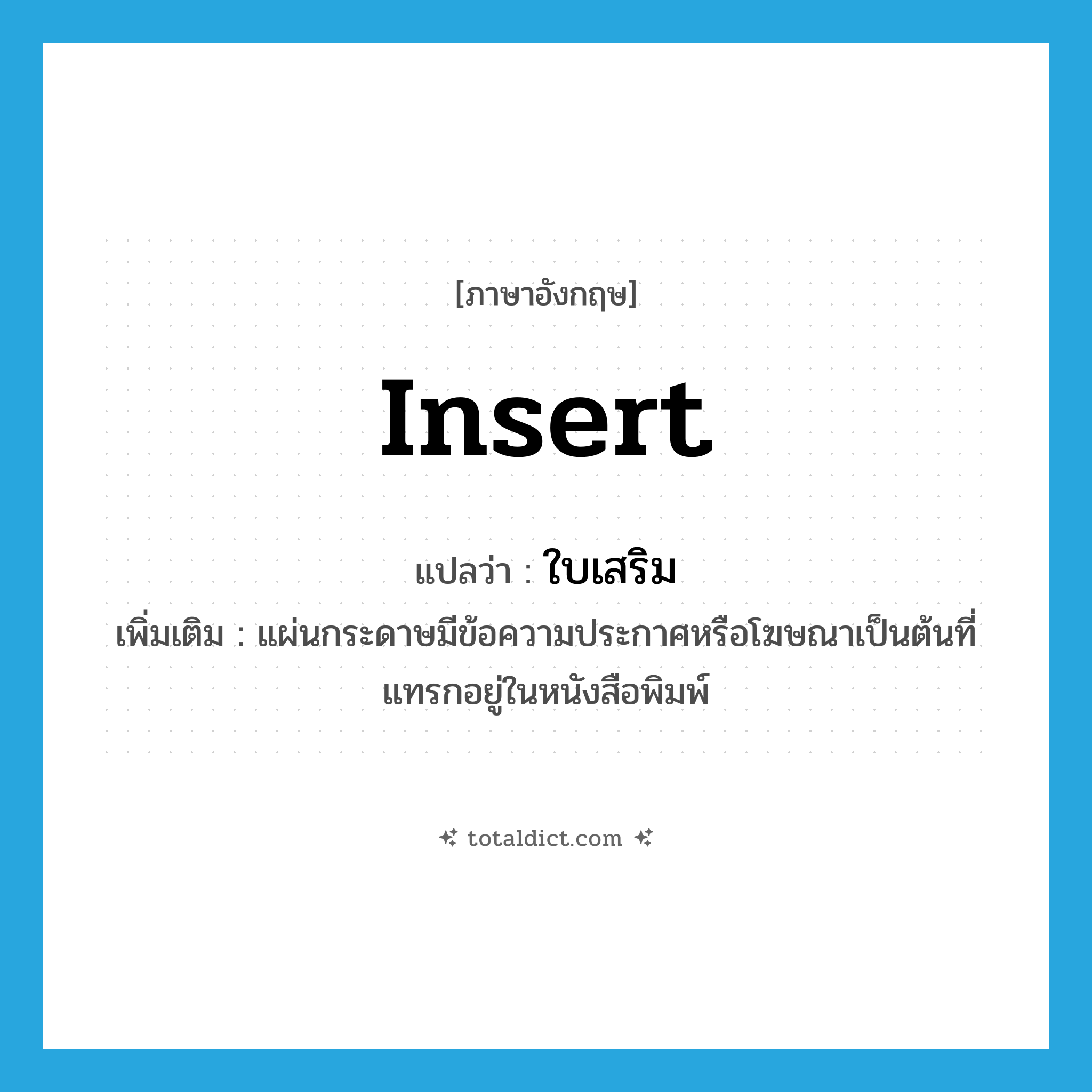 insert แปลว่า?, คำศัพท์ภาษาอังกฤษ insert แปลว่า ใบเสริม ประเภท N เพิ่มเติม แผ่นกระดาษมีข้อความประกาศหรือโฆษณาเป็นต้นที่แทรกอยู่ในหนังสือพิมพ์ หมวด N