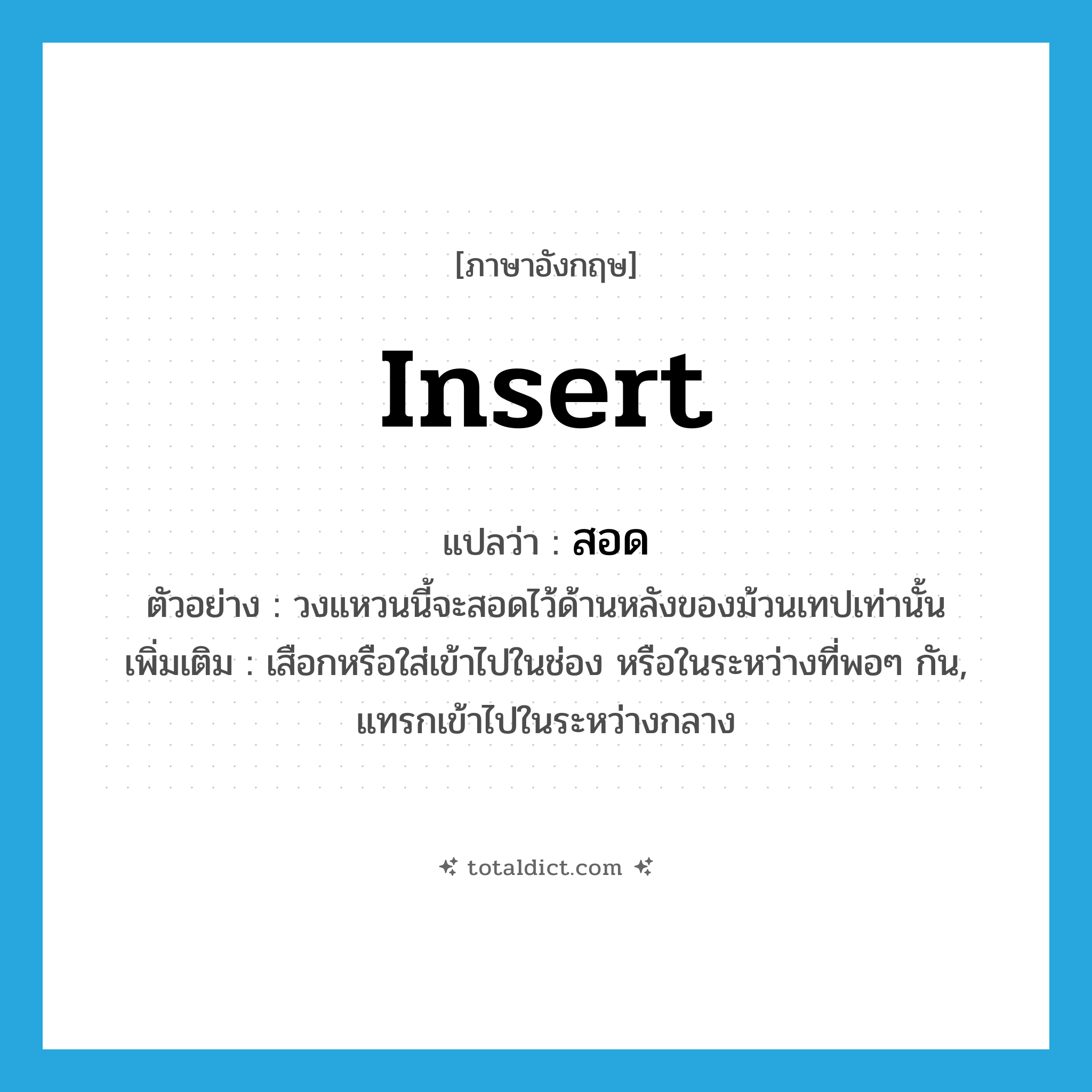 insert แปลว่า?, คำศัพท์ภาษาอังกฤษ insert แปลว่า สอด ประเภท V ตัวอย่าง วงแหวนนี้จะสอดไว้ด้านหลังของม้วนเทปเท่านั้น เพิ่มเติม เสือกหรือใส่เข้าไปในช่อง หรือในระหว่างที่พอๆ กัน, แทรกเข้าไปในระหว่างกลาง หมวด V