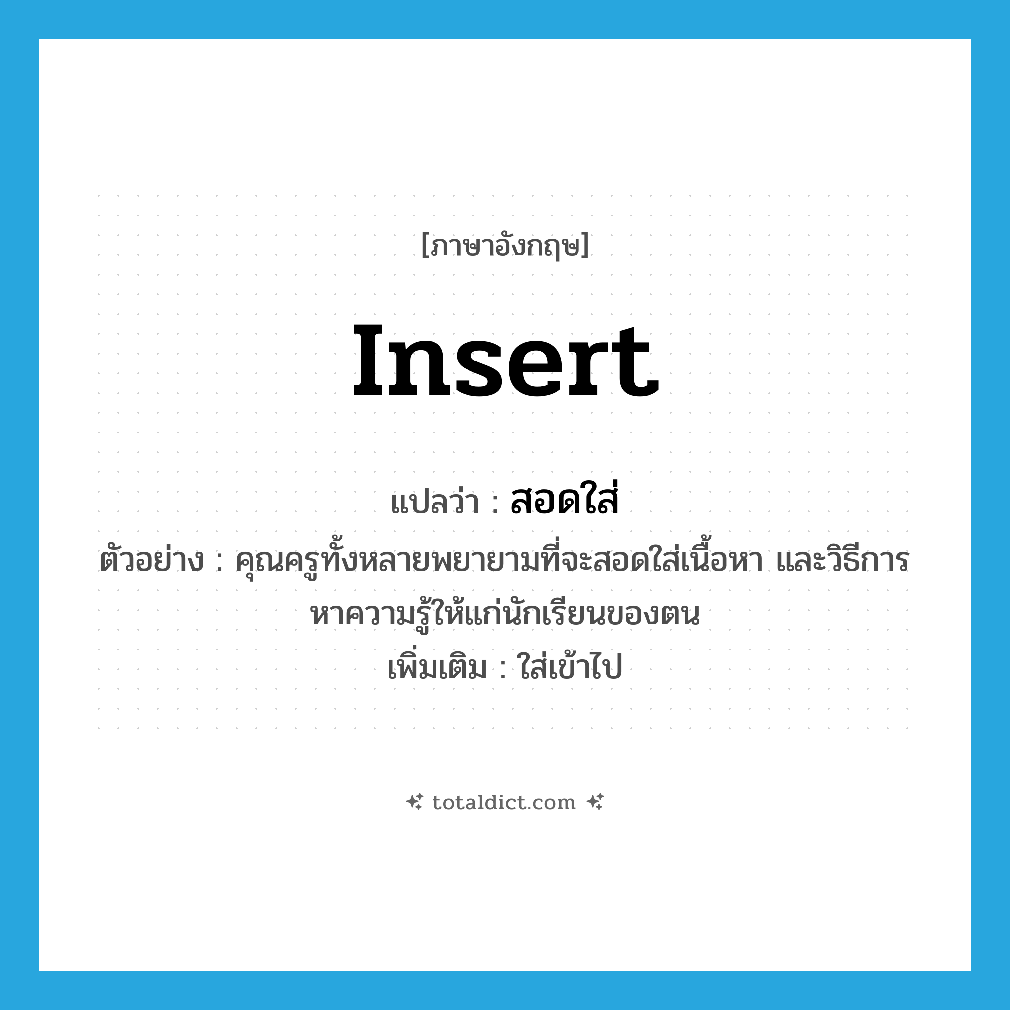 insert แปลว่า?, คำศัพท์ภาษาอังกฤษ insert แปลว่า สอดใส่ ประเภท V ตัวอย่าง คุณครูทั้งหลายพยายามที่จะสอดใส่เนื้อหา และวิธีการหาความรู้ให้แก่นักเรียนของตน เพิ่มเติม ใส่เข้าไป หมวด V