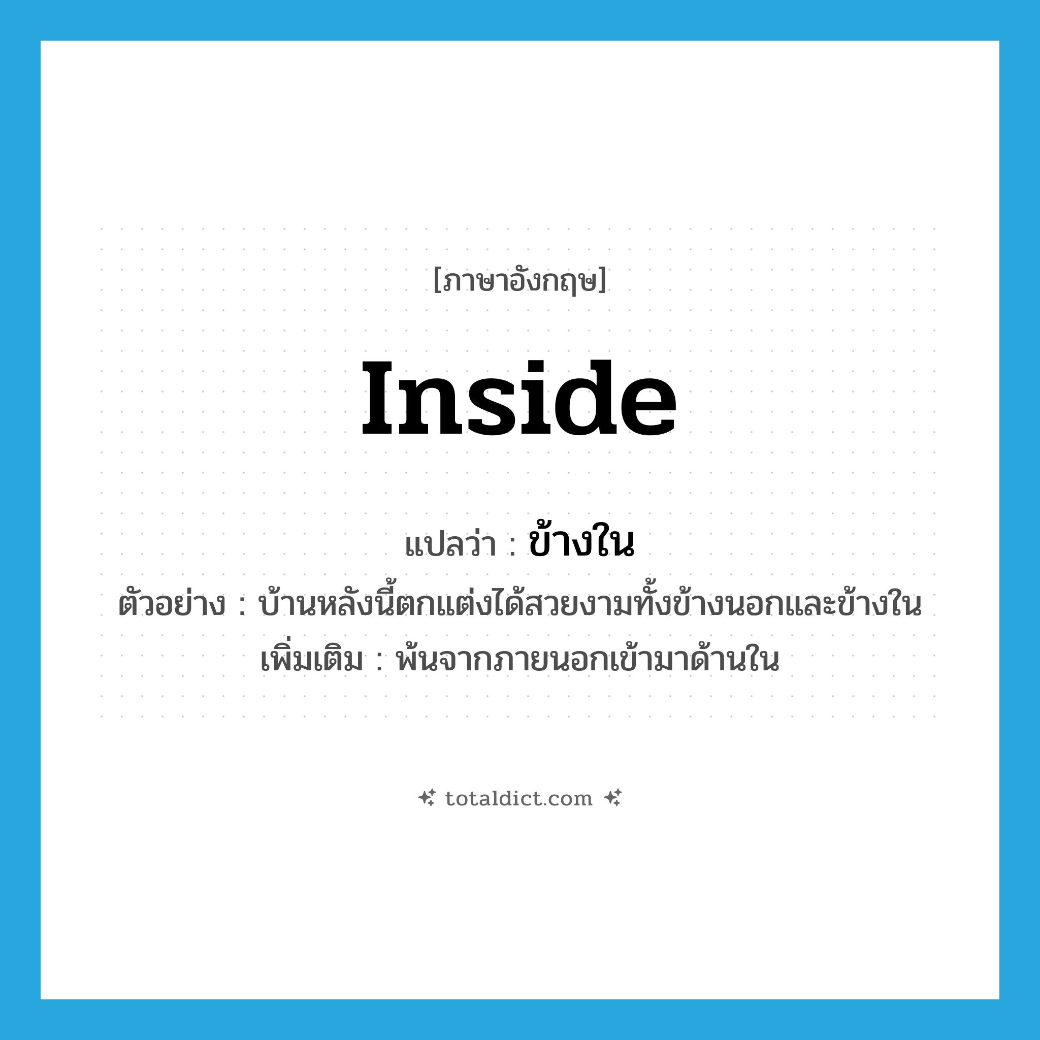 inside แปลว่า?, คำศัพท์ภาษาอังกฤษ inside แปลว่า ข้างใน ประเภท N ตัวอย่าง บ้านหลังนี้ตกแต่งได้สวยงามทั้งข้างนอกและข้างใน เพิ่มเติม พ้นจากภายนอกเข้ามาด้านใน หมวด N