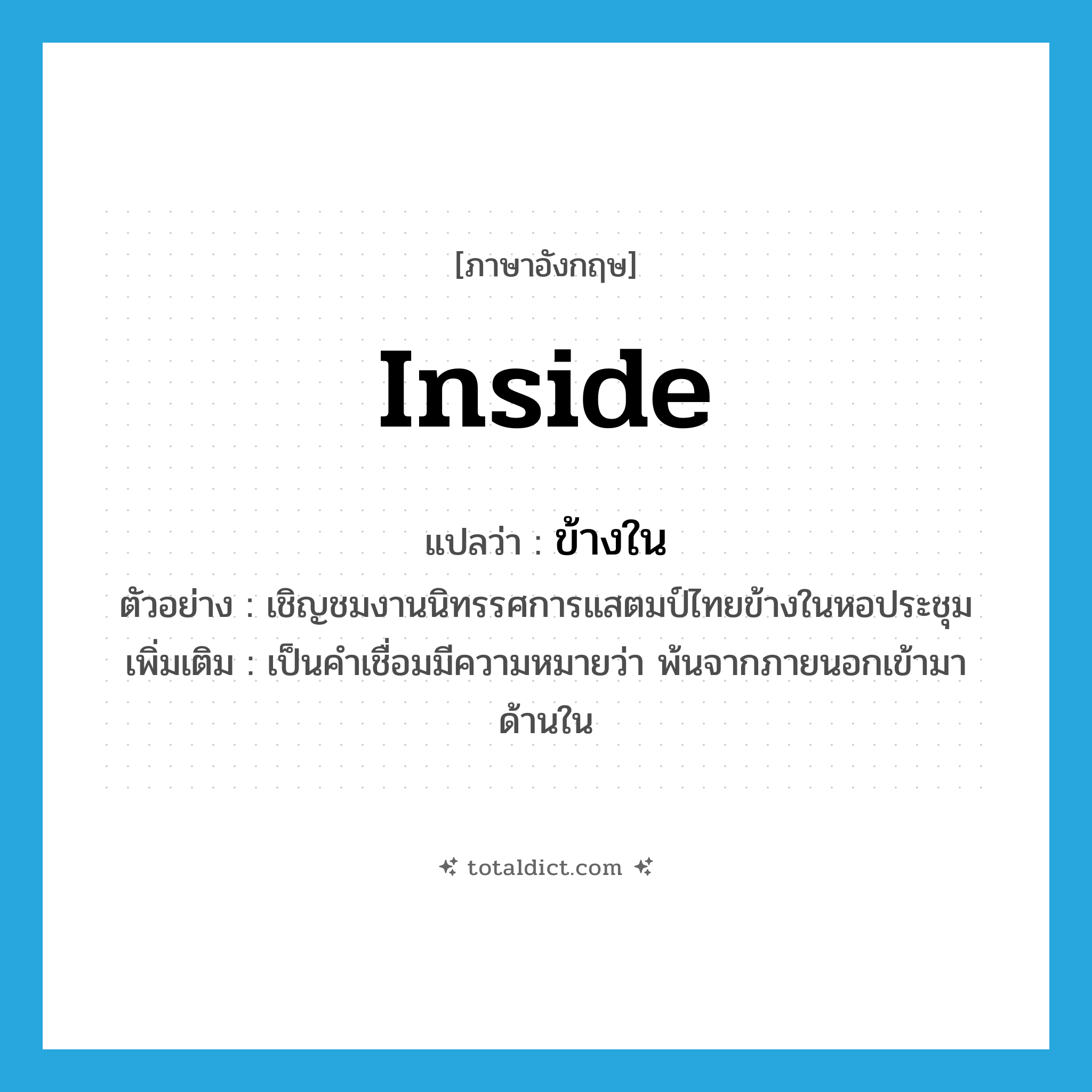 inside แปลว่า?, คำศัพท์ภาษาอังกฤษ inside แปลว่า ข้างใน ประเภท PREP ตัวอย่าง เชิญชมงานนิทรรศการแสตมป์ไทยข้างในหอประชุม เพิ่มเติม เป็นคำเชื่อมมีความหมายว่า พ้นจากภายนอกเข้ามาด้านใน หมวด PREP