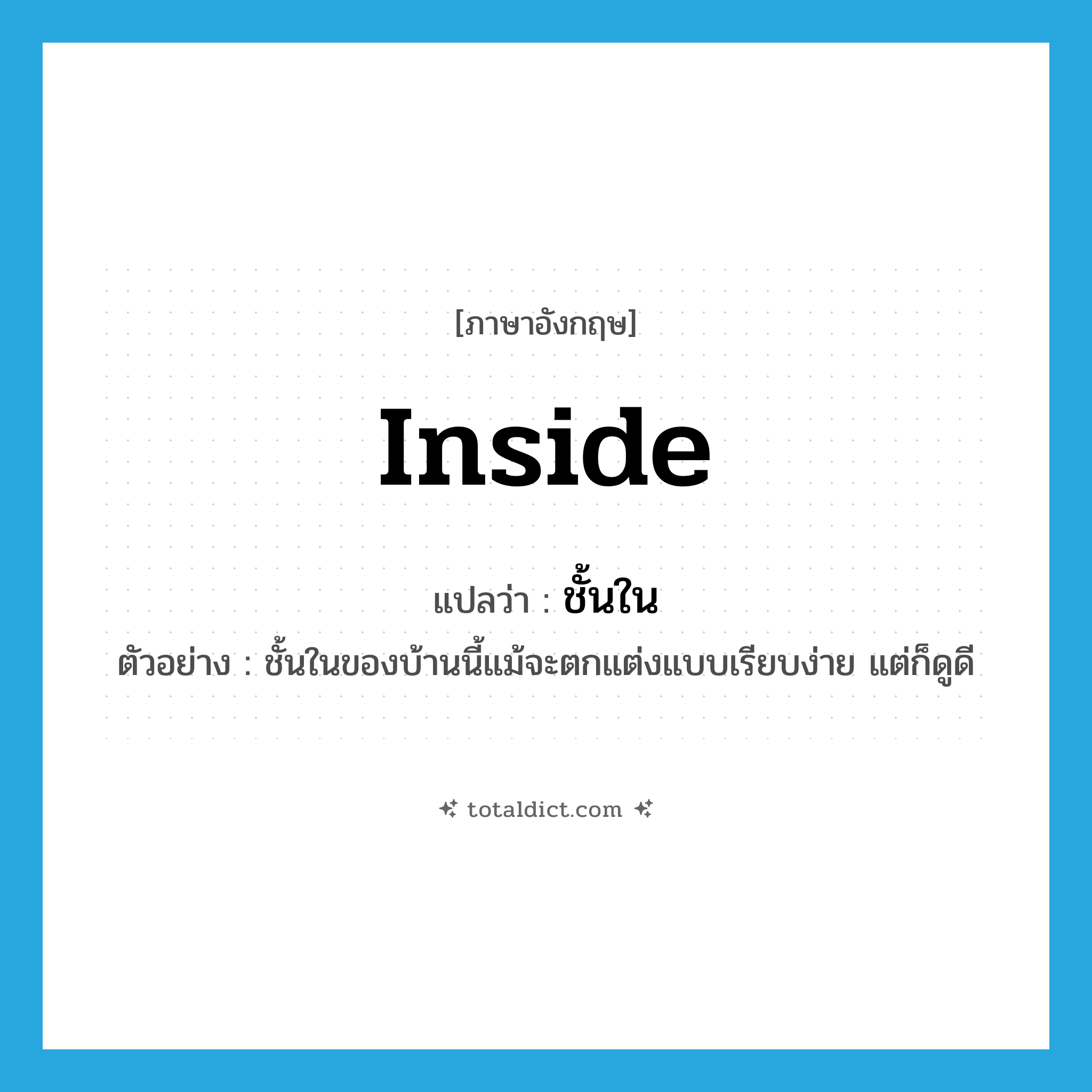 inside แปลว่า?, คำศัพท์ภาษาอังกฤษ inside แปลว่า ชั้นใน ประเภท N ตัวอย่าง ชั้นในของบ้านนี้แม้จะตกแต่งแบบเรียบง่าย แต่ก็ดูดี หมวด N