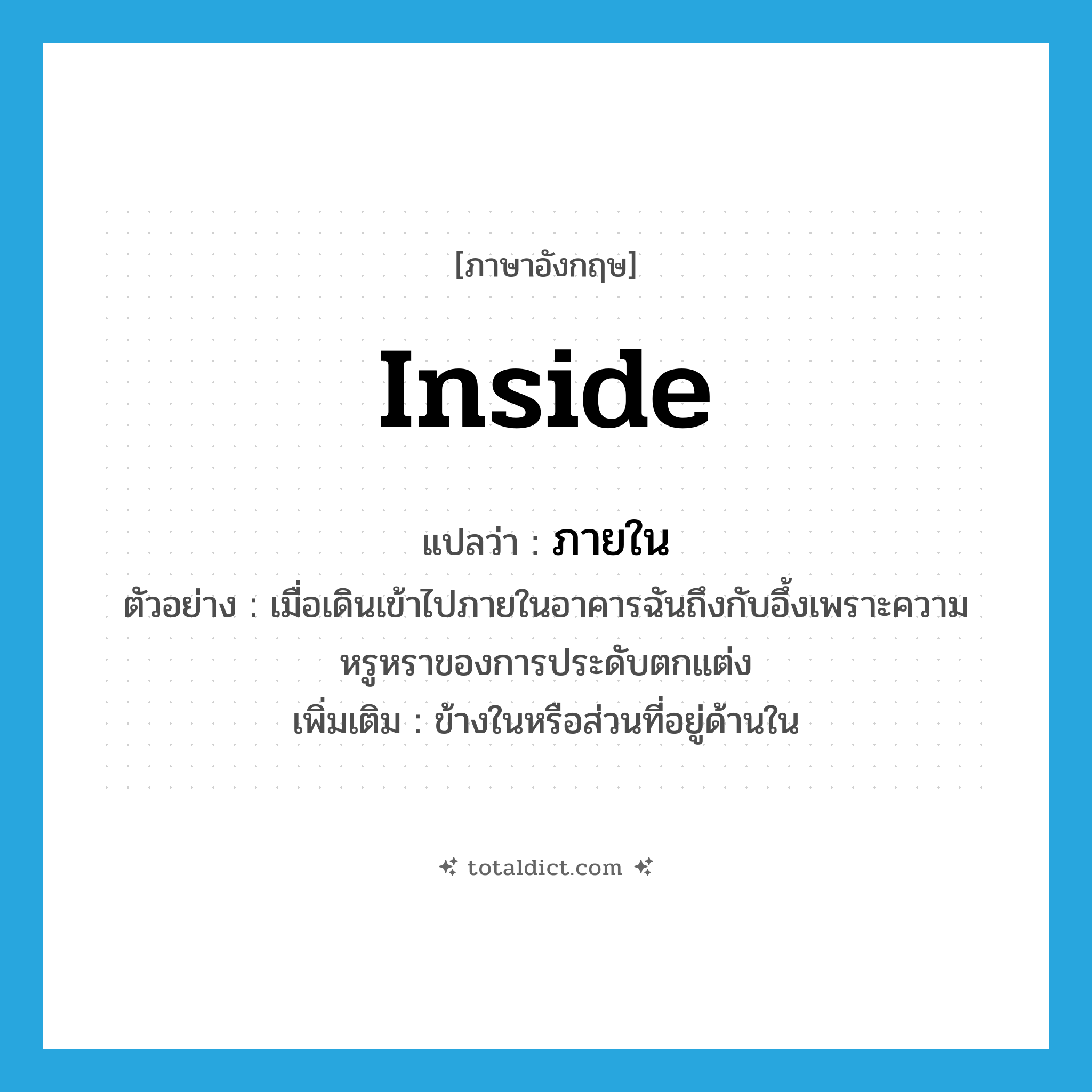 inside แปลว่า?, คำศัพท์ภาษาอังกฤษ inside แปลว่า ภายใน ประเภท PREP ตัวอย่าง เมื่อเดินเข้าไปภายในอาคารฉันถึงกับอึ้งเพราะความหรูหราของการประดับตกแต่ง เพิ่มเติม ข้างในหรือส่วนที่อยู่ด้านใน หมวด PREP