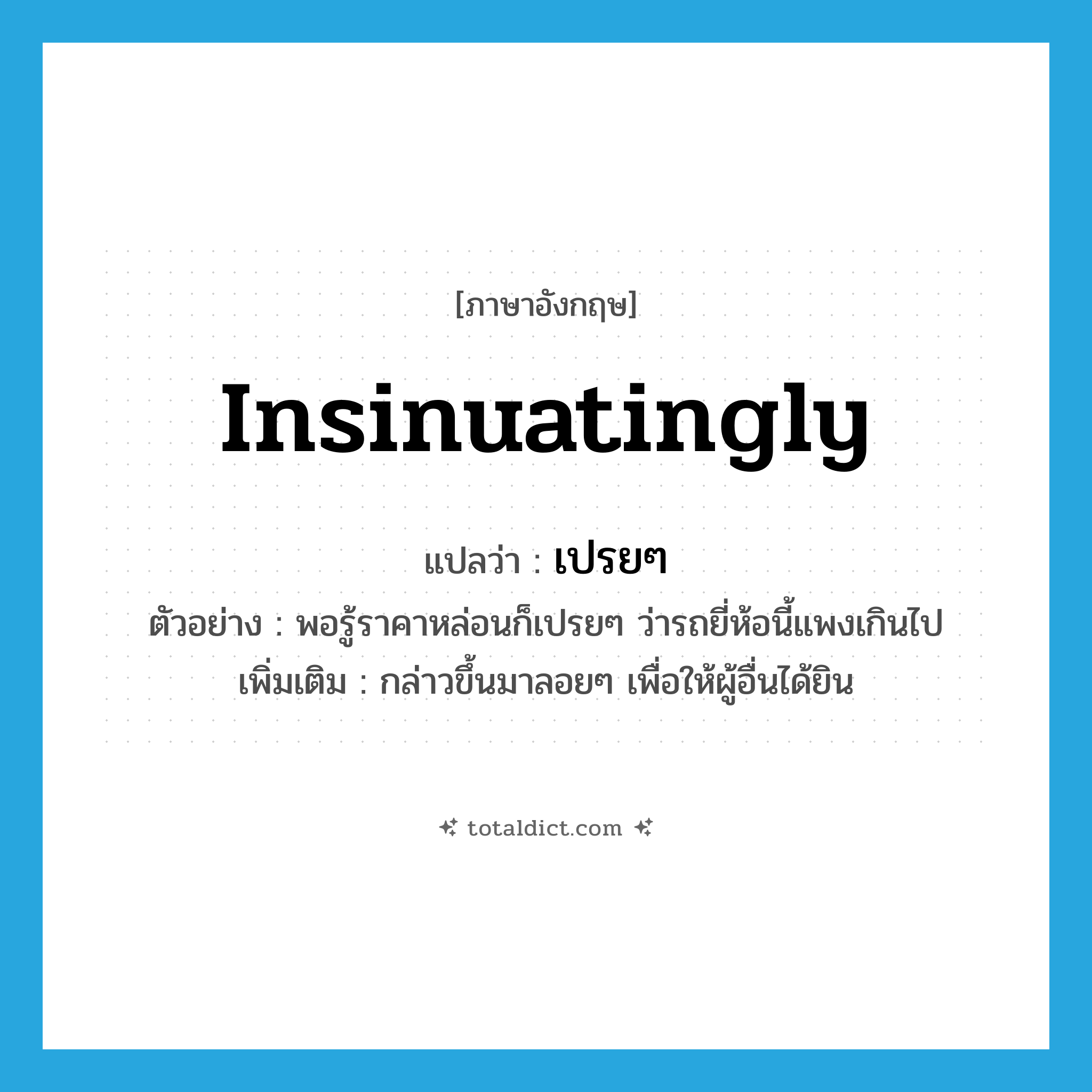 insinuatingly แปลว่า?, คำศัพท์ภาษาอังกฤษ insinuatingly แปลว่า เปรยๆ ประเภท V ตัวอย่าง พอรู้ราคาหล่อนก็เปรยๆ ว่ารถยี่ห้อนี้แพงเกินไป เพิ่มเติม กล่าวขึ้นมาลอยๆ เพื่อให้ผู้อื่นได้ยิน หมวด V