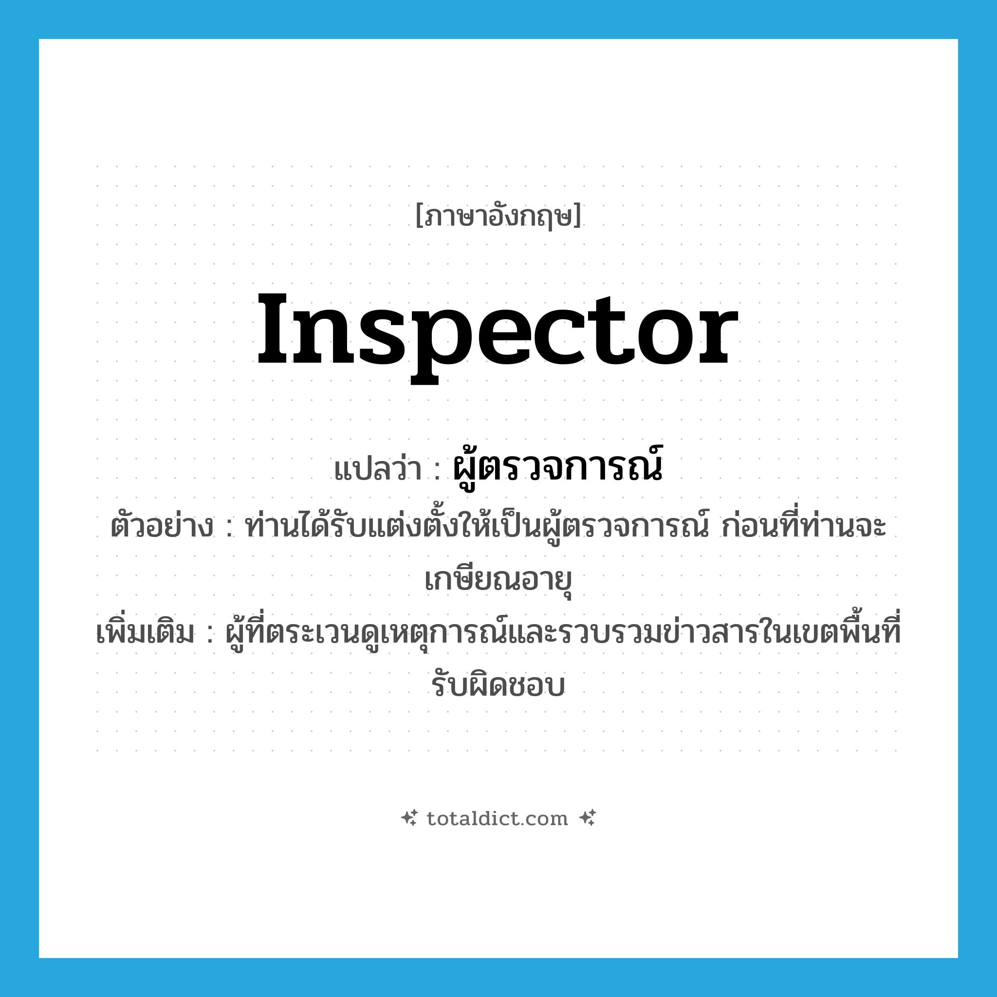 inspector แปลว่า?, คำศัพท์ภาษาอังกฤษ inspector แปลว่า ผู้ตรวจการณ์ ประเภท N ตัวอย่าง ท่านได้รับแต่งตั้งให้เป็นผู้ตรวจการณ์ ก่อนที่ท่านจะเกษียณอายุ เพิ่มเติม ผู้ที่ตระเวนดูเหตุการณ์และรวบรวมข่าวสารในเขตพื้นที่รับผิดชอบ หมวด N