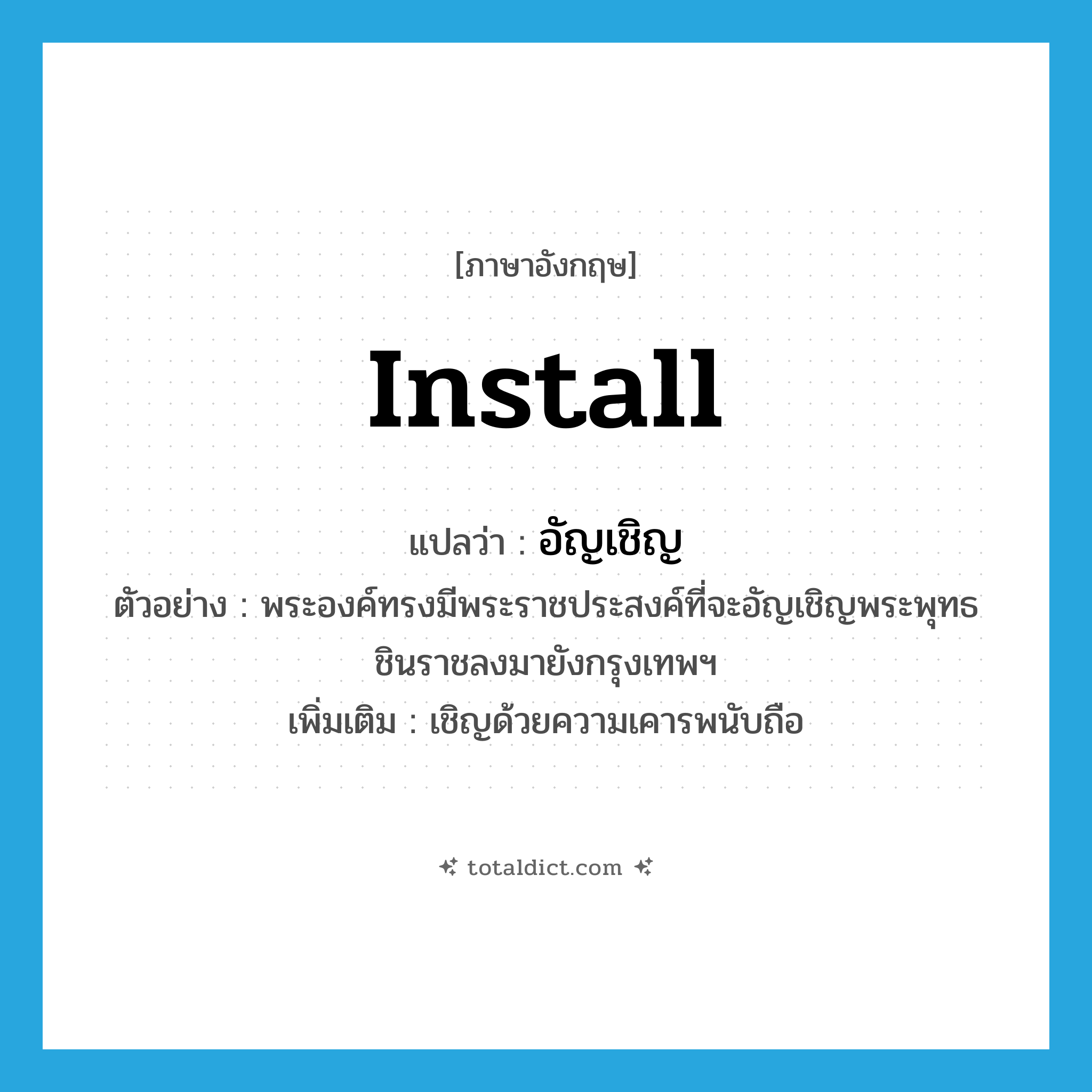 install แปลว่า?, คำศัพท์ภาษาอังกฤษ install แปลว่า อัญเชิญ ประเภท V ตัวอย่าง พระองค์ทรงมีพระราชประสงค์ที่จะอัญเชิญพระพุทธชินราชลงมายังกรุงเทพฯ เพิ่มเติม เชิญด้วยความเคารพนับถือ หมวด V