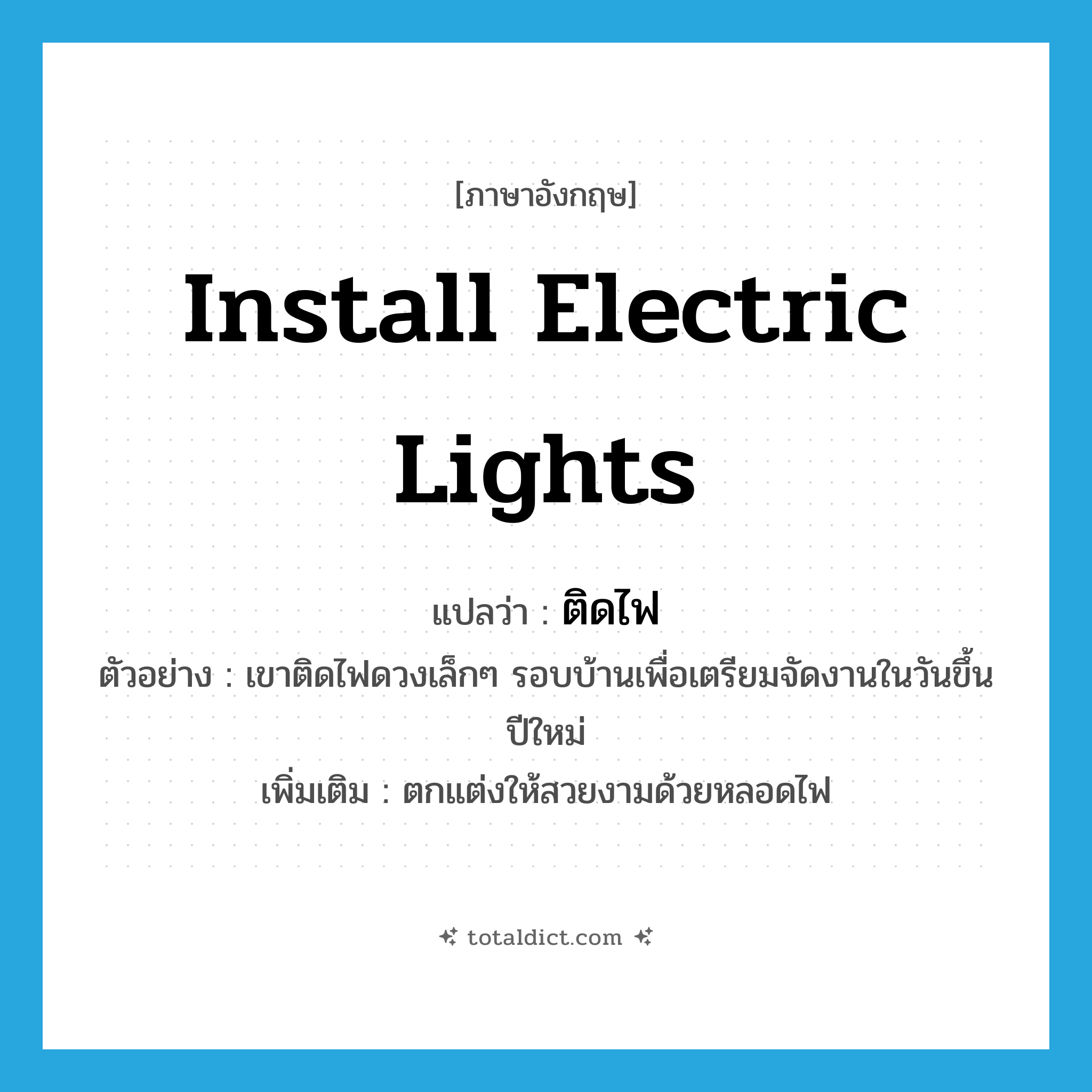 install electric lights แปลว่า?, คำศัพท์ภาษาอังกฤษ install electric lights แปลว่า ติดไฟ ประเภท V ตัวอย่าง เขาติดไฟดวงเล็กๆ รอบบ้านเพื่อเตรียมจัดงานในวันขึ้นปีใหม่ เพิ่มเติม ตกแต่งให้สวยงามด้วยหลอดไฟ หมวด V