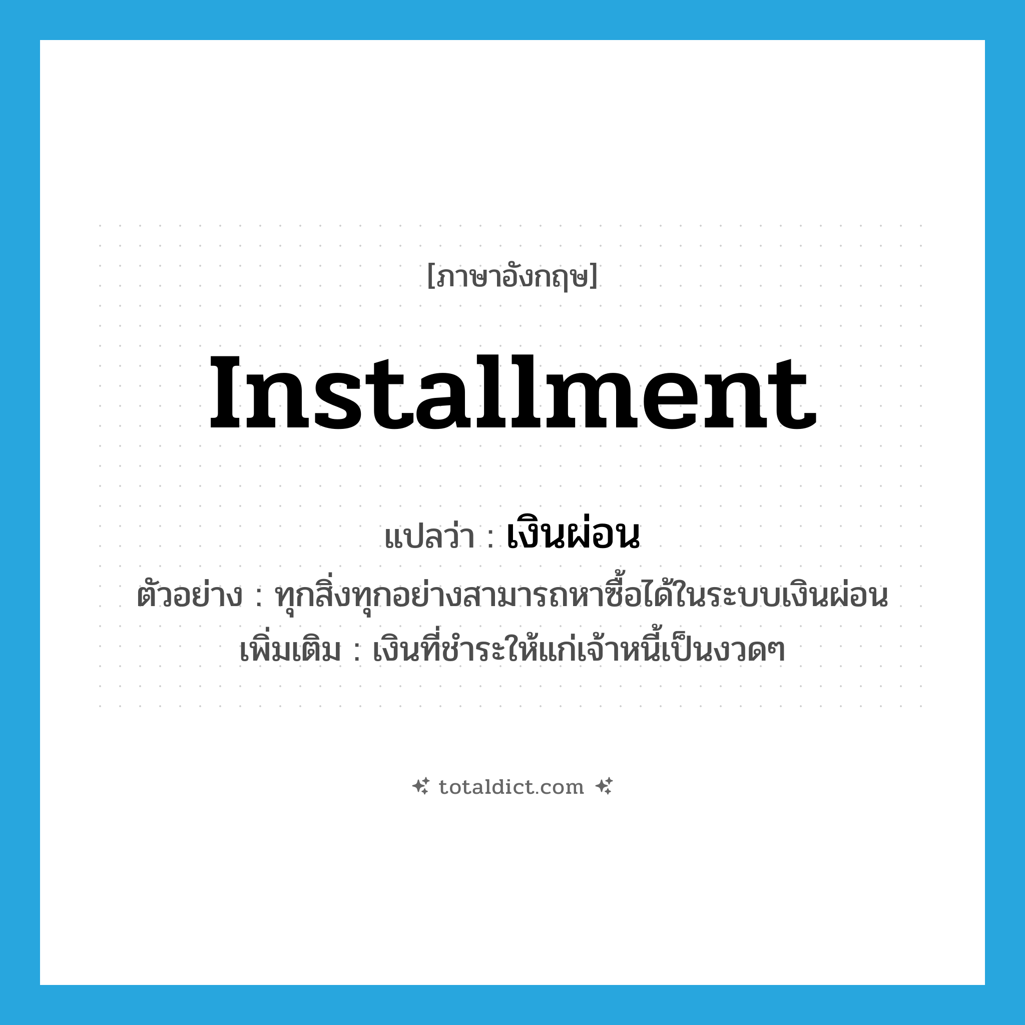 installment แปลว่า?, คำศัพท์ภาษาอังกฤษ installment แปลว่า เงินผ่อน ประเภท N ตัวอย่าง ทุกสิ่งทุกอย่างสามารถหาซื้อได้ในระบบเงินผ่อน เพิ่มเติม เงินที่ชำระให้แก่เจ้าหนี้เป็นงวดๆ หมวด N