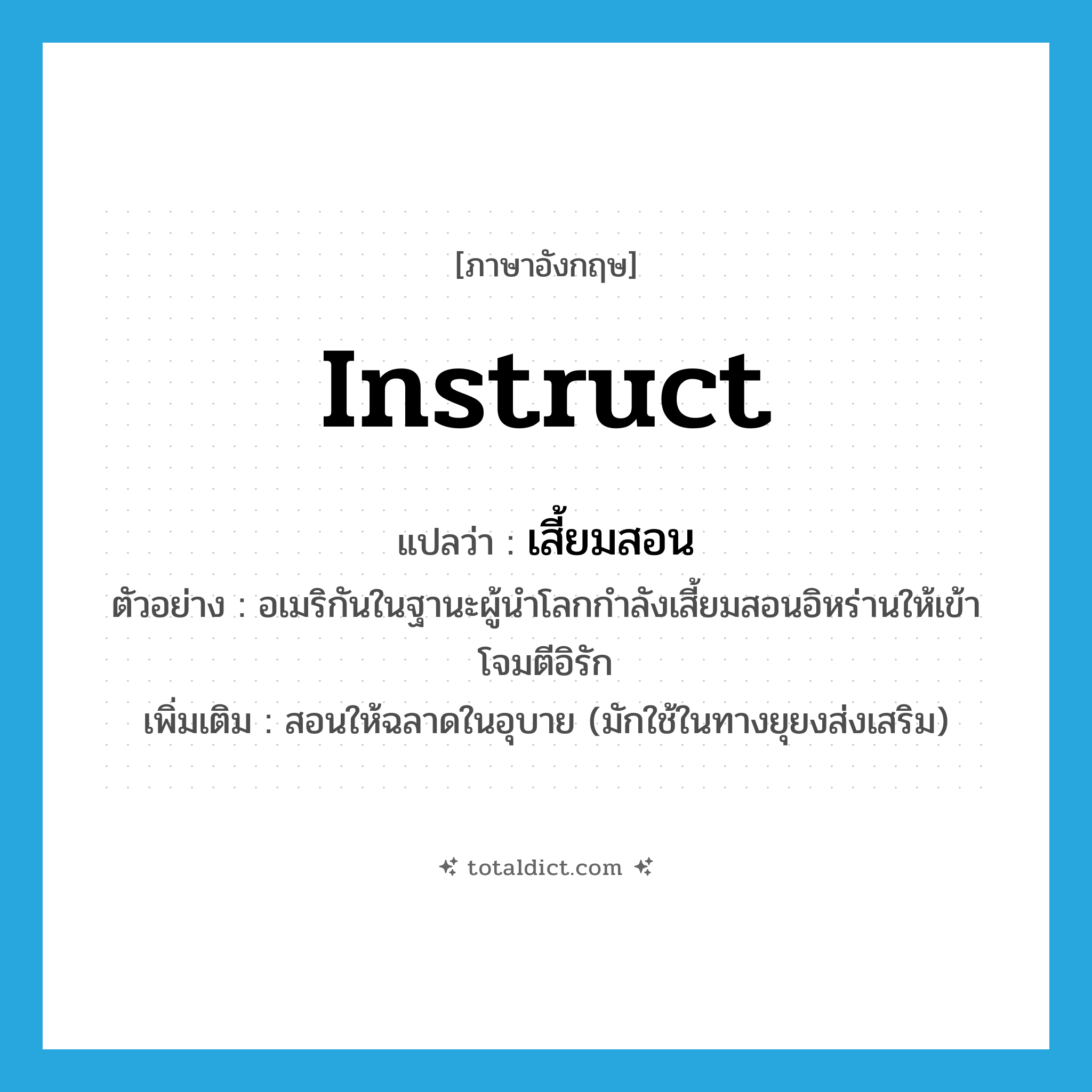 instruct แปลว่า?, คำศัพท์ภาษาอังกฤษ instruct แปลว่า เสี้ยมสอน ประเภท V ตัวอย่าง อเมริกันในฐานะผู้นำโลกกำลังเสี้ยมสอนอิหร่านให้เข้าโจมตีอิรัก เพิ่มเติม สอนให้ฉลาดในอุบาย (มักใช้ในทางยุยงส่งเสริม) หมวด V