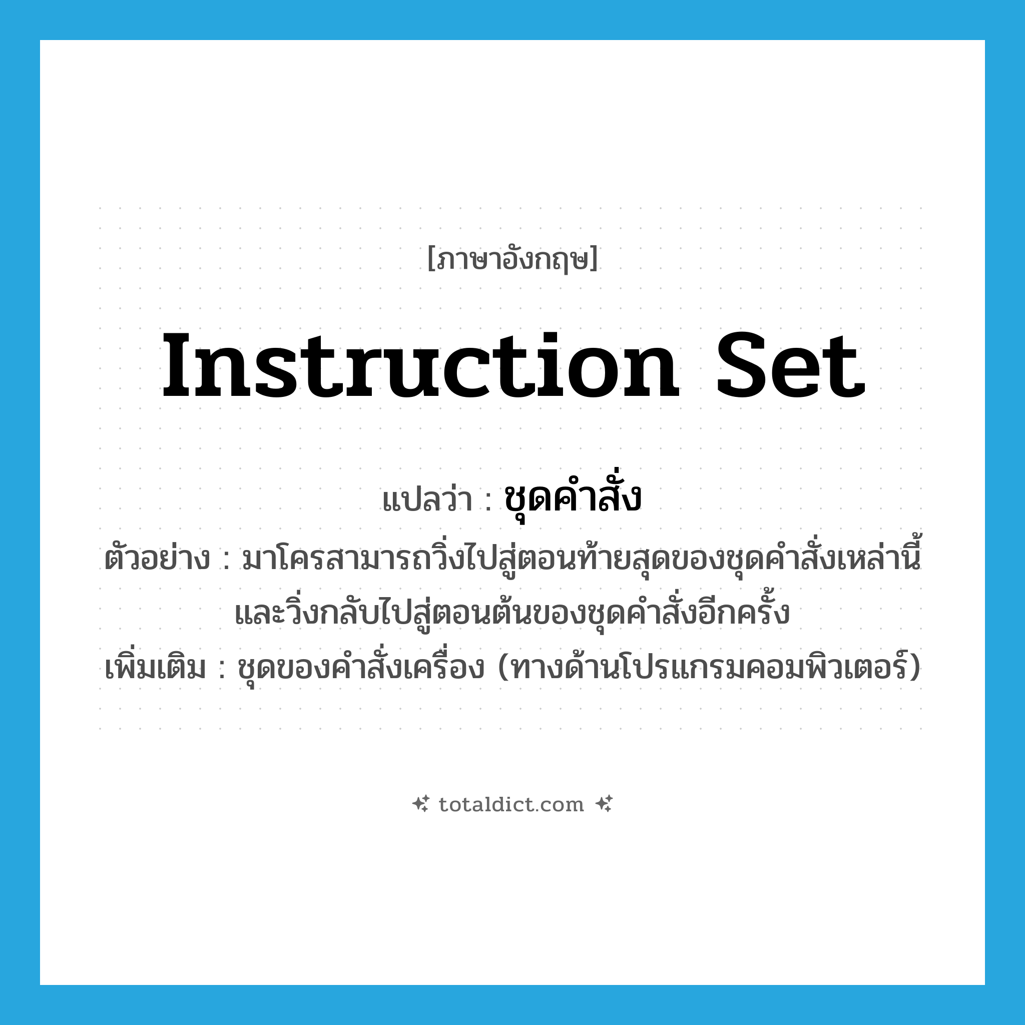 instruction set แปลว่า?, คำศัพท์ภาษาอังกฤษ instruction set แปลว่า ชุดคำสั่ง ประเภท N ตัวอย่าง มาโครสามารถวิ่งไปสู่ตอนท้ายสุดของชุดคำสั่งเหล่านี้ และวิ่งกลับไปสู่ตอนต้นของชุดคำสั่งอีกครั้ง เพิ่มเติม ชุดของคำสั่งเครื่อง (ทางด้านโปรแกรมคอมพิวเตอร์) หมวด N