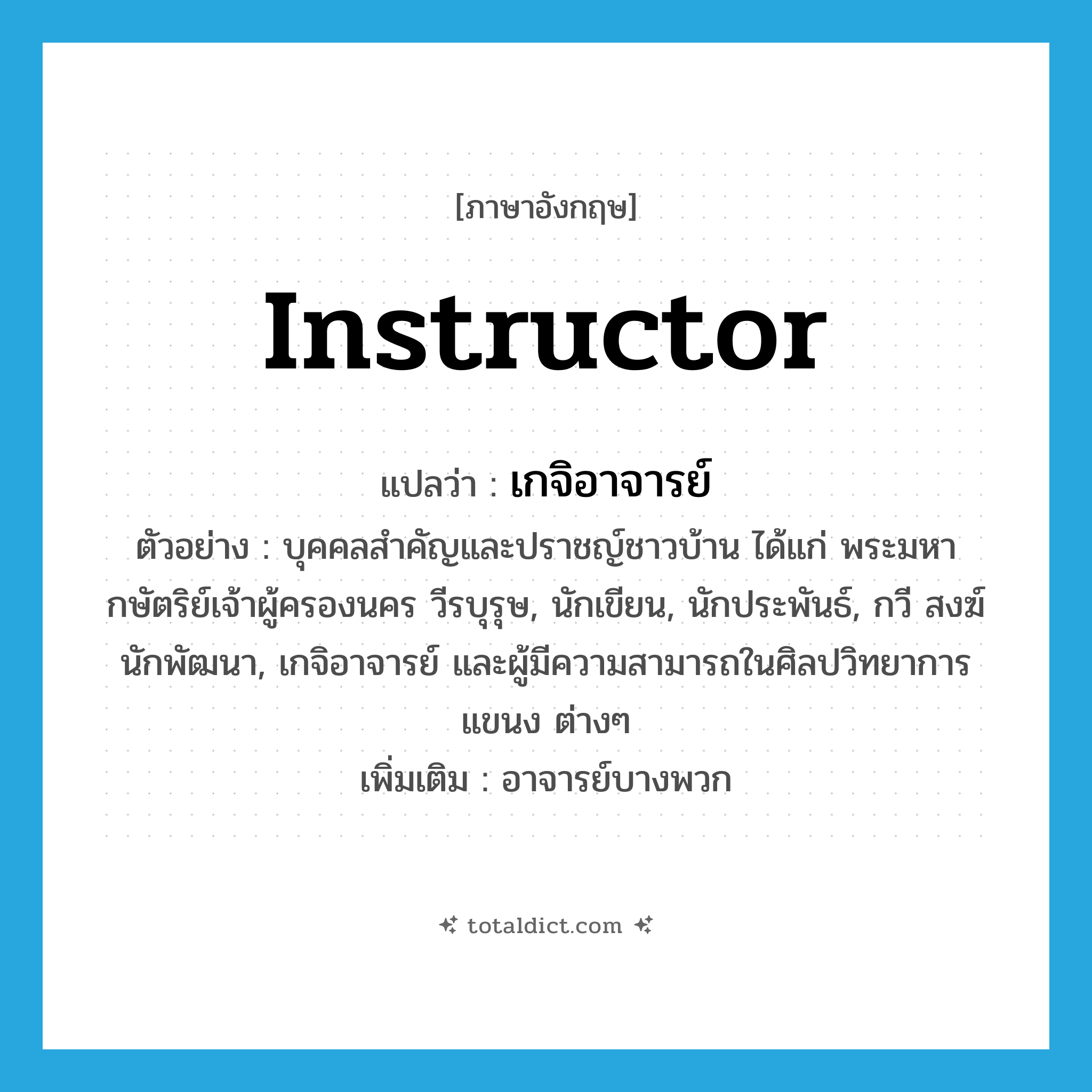 instructor แปลว่า?, คำศัพท์ภาษาอังกฤษ instructor แปลว่า เกจิอาจารย์ ประเภท N ตัวอย่าง บุคคลสำคัญและปราชญ์ชาวบ้าน ได้แก่ พระมหากษัตริย์เจ้าผู้ครองนคร วีรบุรุษ, นักเขียน, นักประพันธ์, กวี สงฆ์นักพัฒนา, เกจิอาจารย์ และผู้มีความสามารถในศิลปวิทยาการแขนง ต่างๆ เพิ่มเติม อาจารย์บางพวก หมวด N