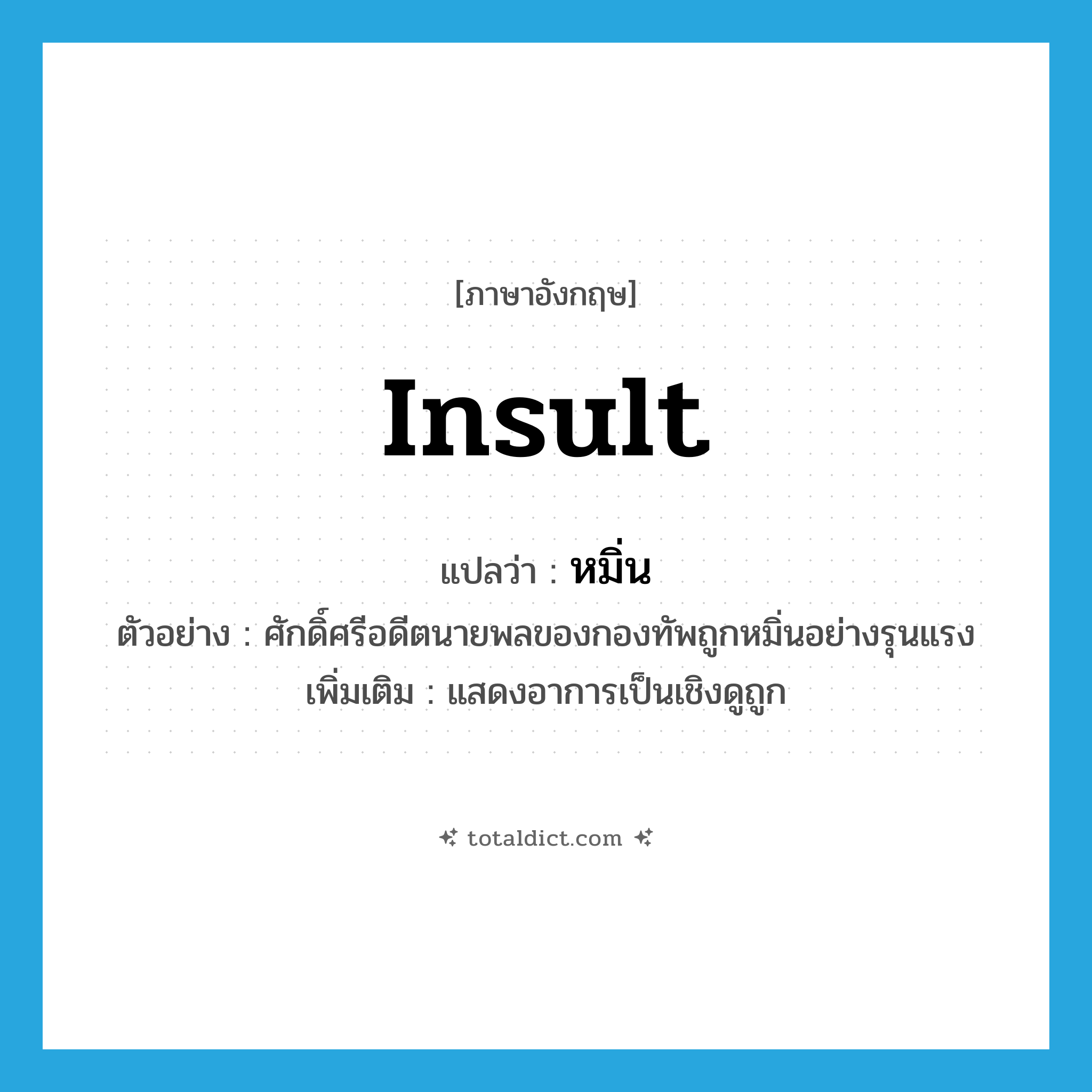 insult แปลว่า?, คำศัพท์ภาษาอังกฤษ insult แปลว่า หมิ่น ประเภท V ตัวอย่าง ศักดิ์ศรีอดีตนายพลของกองทัพถูกหมิ่นอย่างรุนแรง เพิ่มเติม แสดงอาการเป็นเชิงดูถูก หมวด V