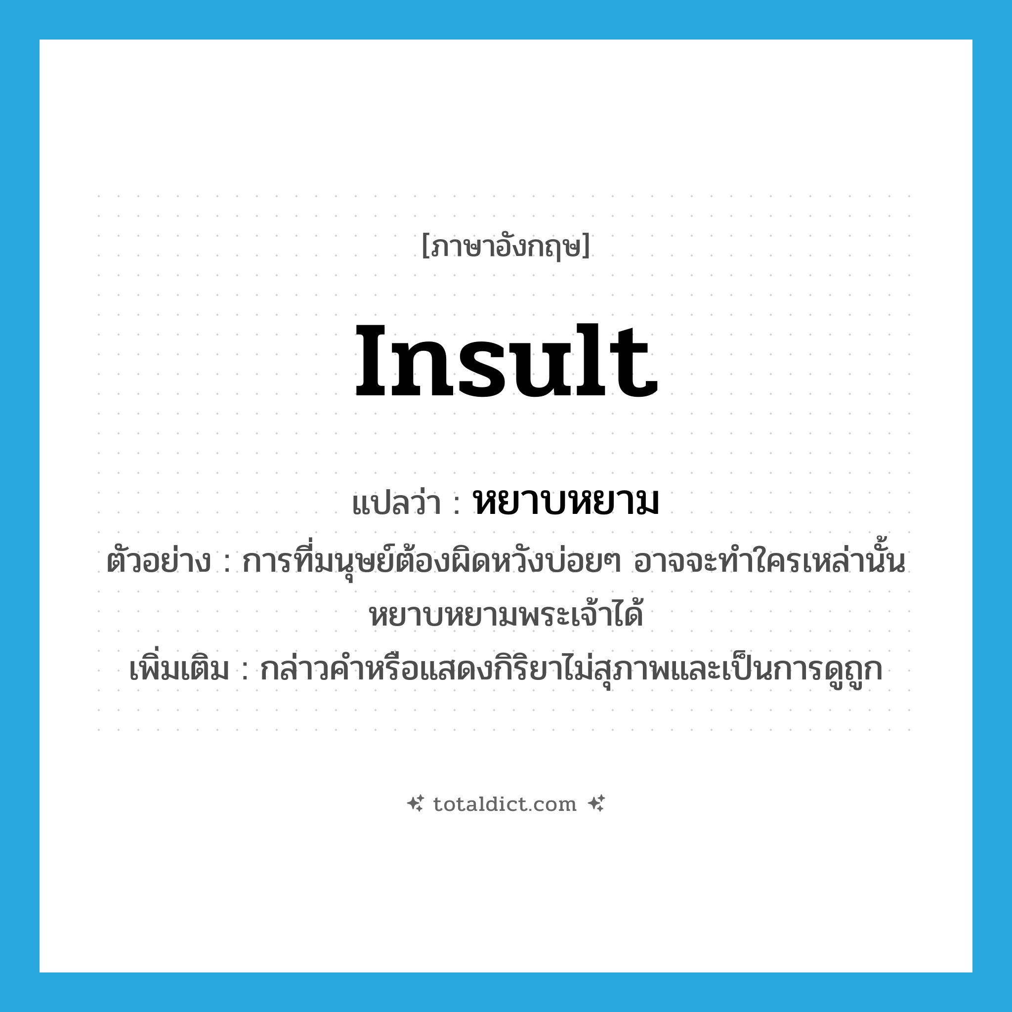 insult แปลว่า?, คำศัพท์ภาษาอังกฤษ insult แปลว่า หยาบหยาม ประเภท V ตัวอย่าง การที่มนุษย์ต้องผิดหวังบ่อยๆ อาจจะทำใครเหล่านั้นหยาบหยามพระเจ้าได้ เพิ่มเติม กล่าวคำหรือแสดงกิริยาไม่สุภาพและเป็นการดูถูก หมวด V