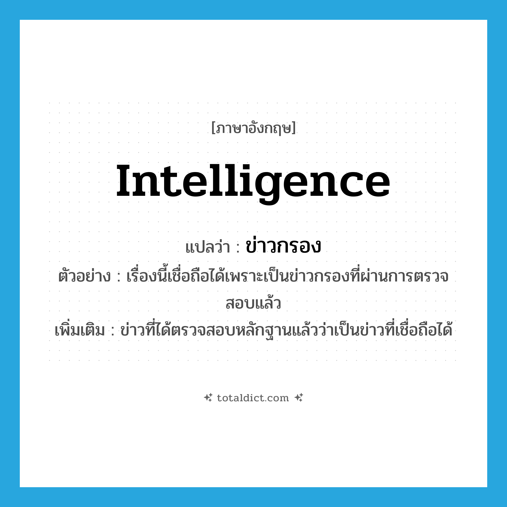 intelligence แปลว่า?, คำศัพท์ภาษาอังกฤษ intelligence แปลว่า ข่าวกรอง ประเภท N ตัวอย่าง เรื่องนี้เชื่อถือได้เพราะเป็นข่าวกรองที่ผ่านการตรวจสอบแล้ว เพิ่มเติม ข่าวที่ได้ตรวจสอบหลักฐานแล้วว่าเป็นข่าวที่เชื่อถือได้ หมวด N