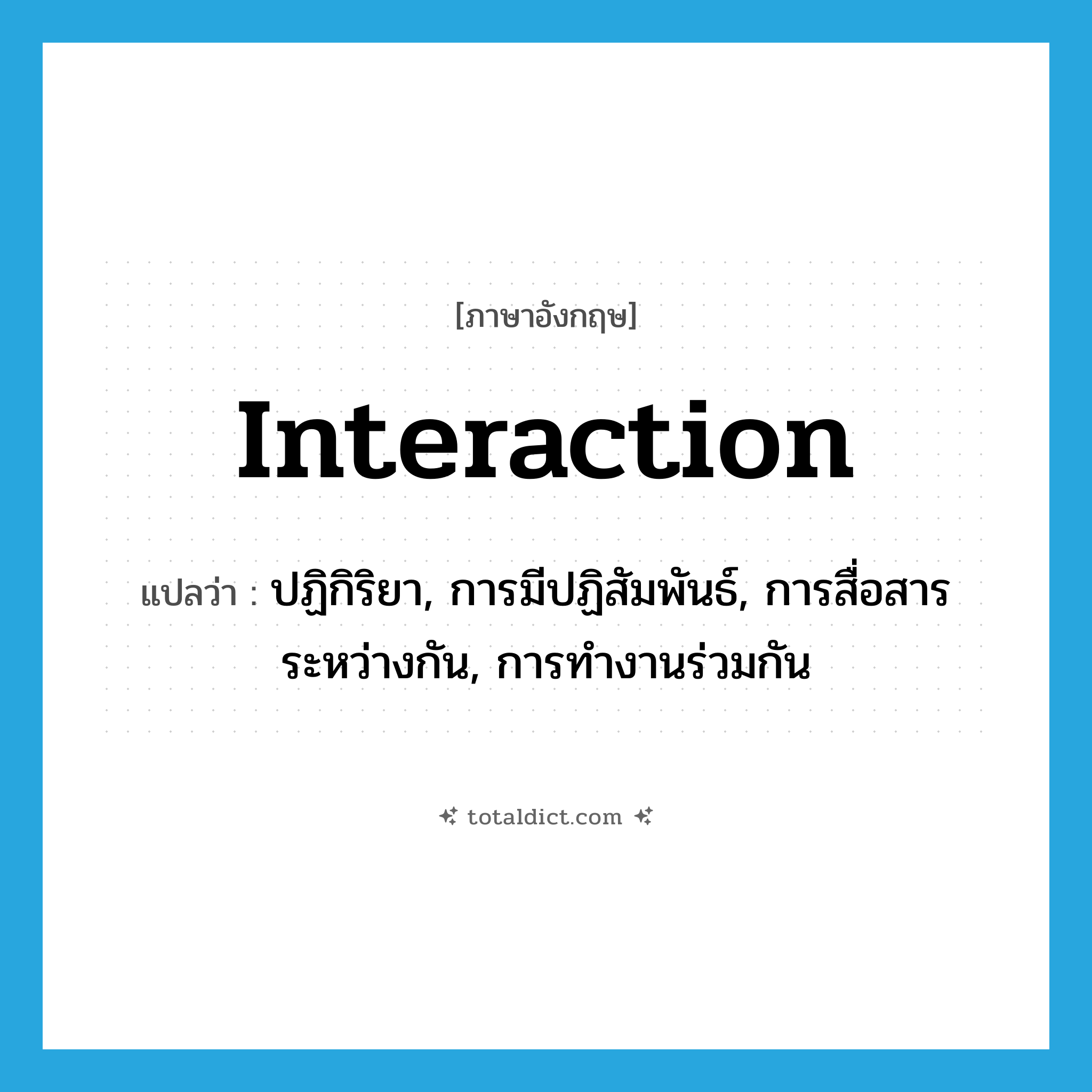 interaction แปลว่า?, คำศัพท์ภาษาอังกฤษ interaction แปลว่า ปฏิกิริยา, การมีปฏิสัมพันธ์, การสื่อสารระหว่างกัน, การทำงานร่วมกัน ประเภท N หมวด N