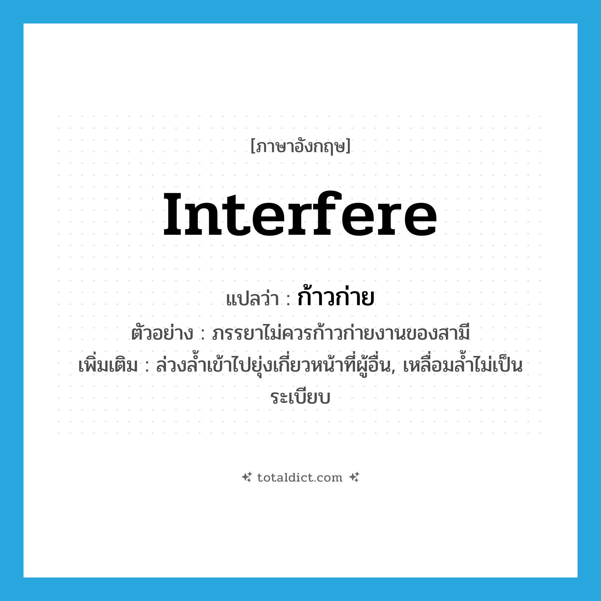 interfere แปลว่า?, คำศัพท์ภาษาอังกฤษ interfere แปลว่า ก้าวก่าย ประเภท V ตัวอย่าง ภรรยาไม่ควรก้าวก่ายงานของสามี เพิ่มเติม ล่วงล้ำเข้าไปยุ่งเกี่ยวหน้าที่ผู้อื่น, เหลื่อมล้ำไม่เป็นระเบียบ หมวด V