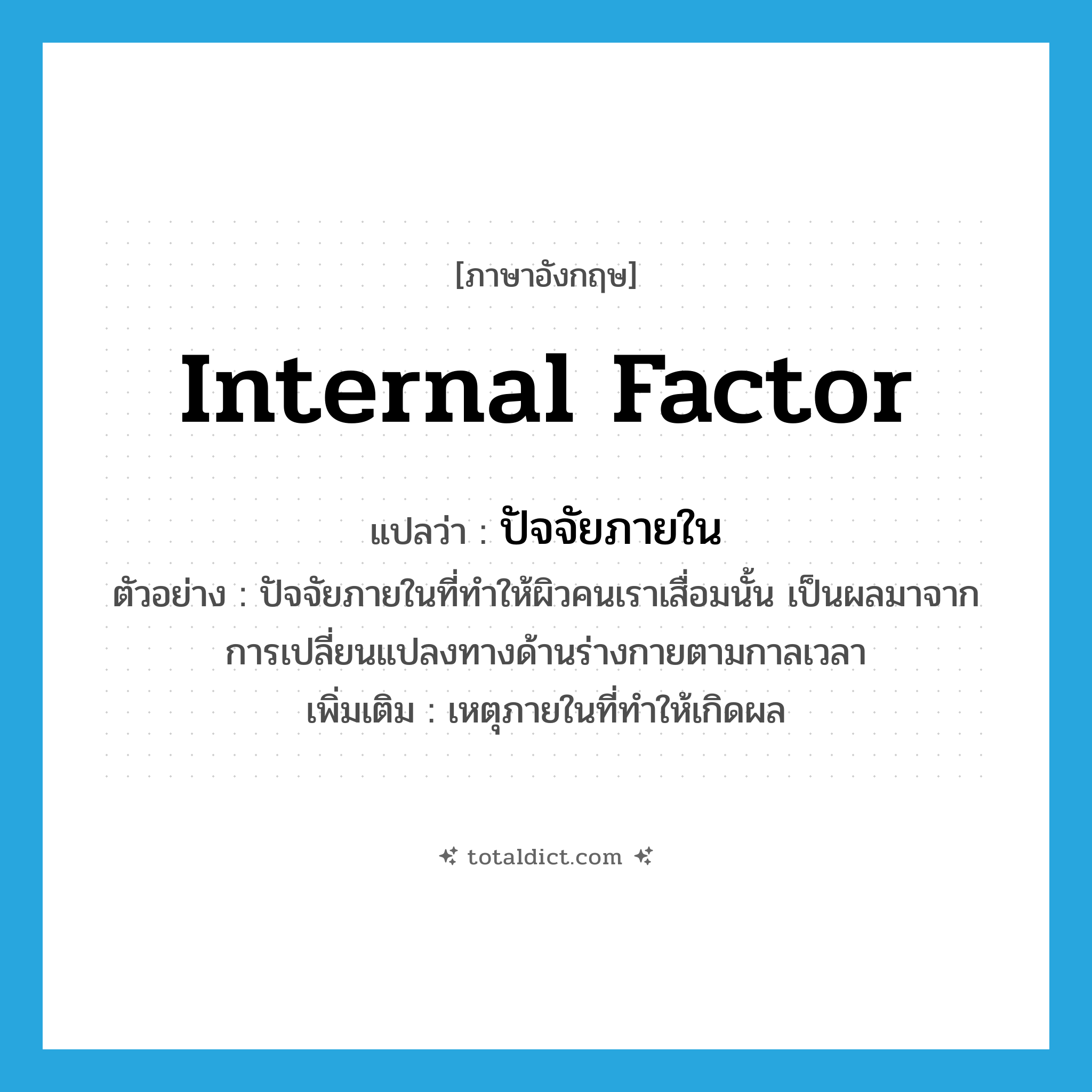 internal factor แปลว่า?, คำศัพท์ภาษาอังกฤษ internal factor แปลว่า ปัจจัยภายใน ประเภท N ตัวอย่าง ปัจจัยภายในที่ทำให้ผิวคนเราเสื่อมนั้น เป็นผลมาจากการเปลี่ยนแปลงทางด้านร่างกายตามกาลเวลา เพิ่มเติม เหตุภายในที่ทำให้เกิดผล หมวด N