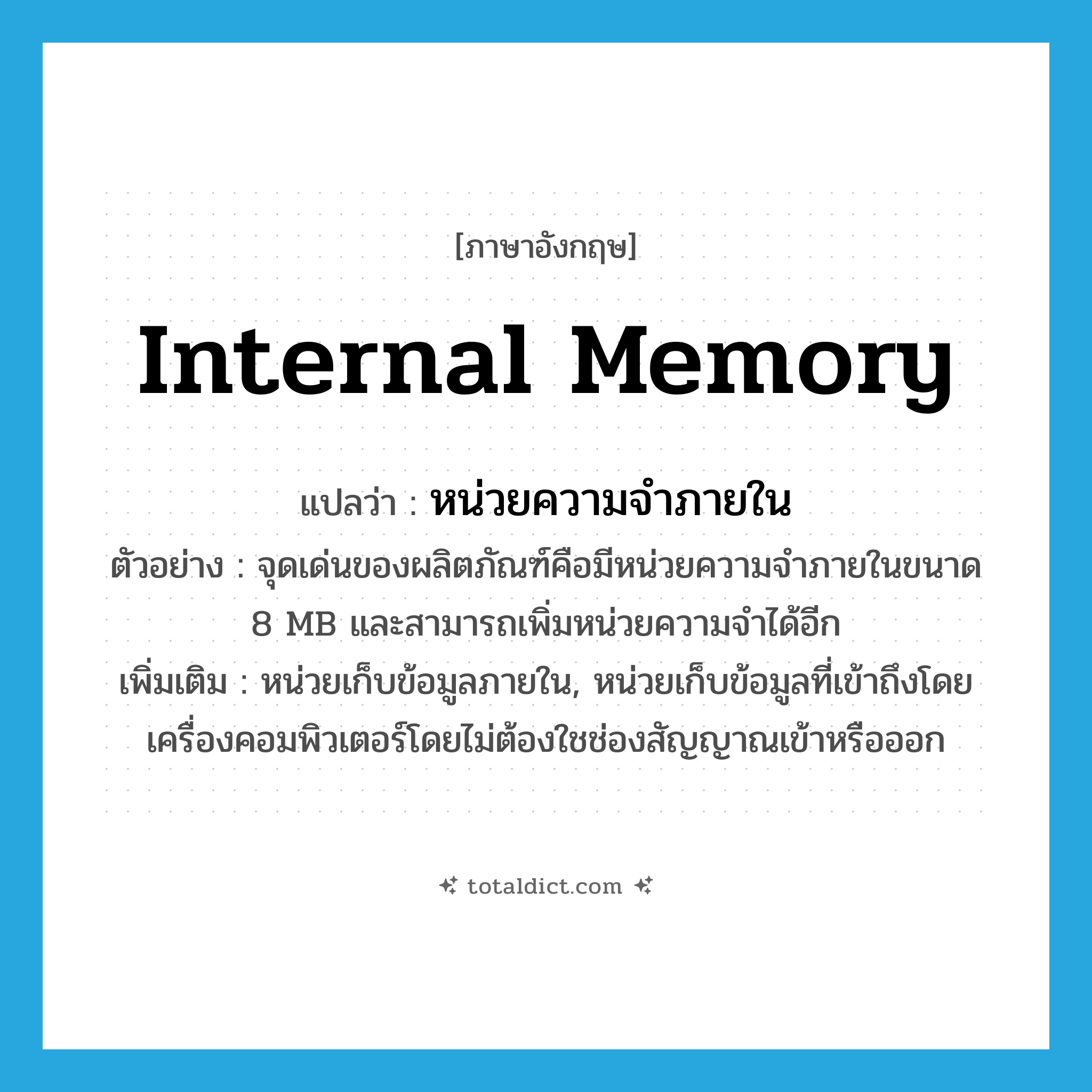 internal memory แปลว่า?, คำศัพท์ภาษาอังกฤษ internal memory แปลว่า หน่วยความจำภายใน ประเภท N ตัวอย่าง จุดเด่นของผลิตภัณฑ์คือมีหน่วยความจำภายในขนาด 8 MB และสามารถเพิ่มหน่วยความจำได้อีก เพิ่มเติม หน่วยเก็บข้อมูลภายใน, หน่วยเก็บข้อมูลที่เข้าถึงโดยเครื่องคอมพิวเตอร์โดยไม่ต้องใชช่องสัญญาณเข้าหรือออก หมวด N