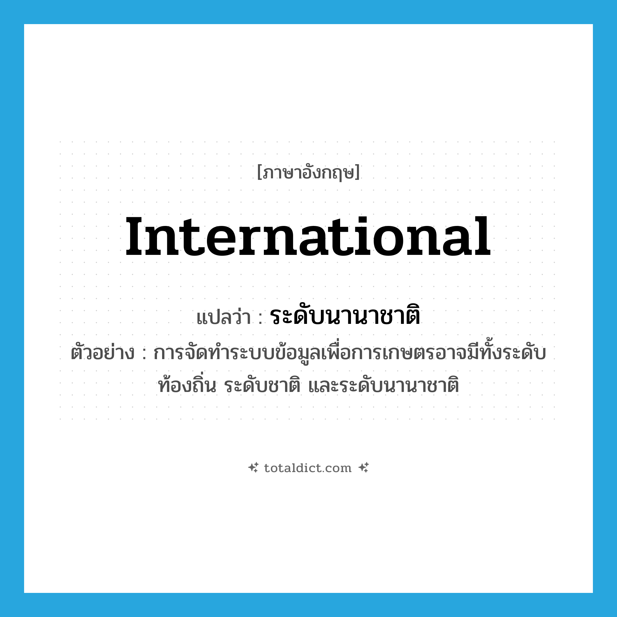 international แปลว่า?, คำศัพท์ภาษาอังกฤษ international แปลว่า ระดับนานาชาติ ประเภท N ตัวอย่าง การจัดทำระบบข้อมูลเพื่อการเกษตรอาจมีทั้งระดับท้องถิ่น ระดับชาติ และระดับนานาชาติ หมวด N