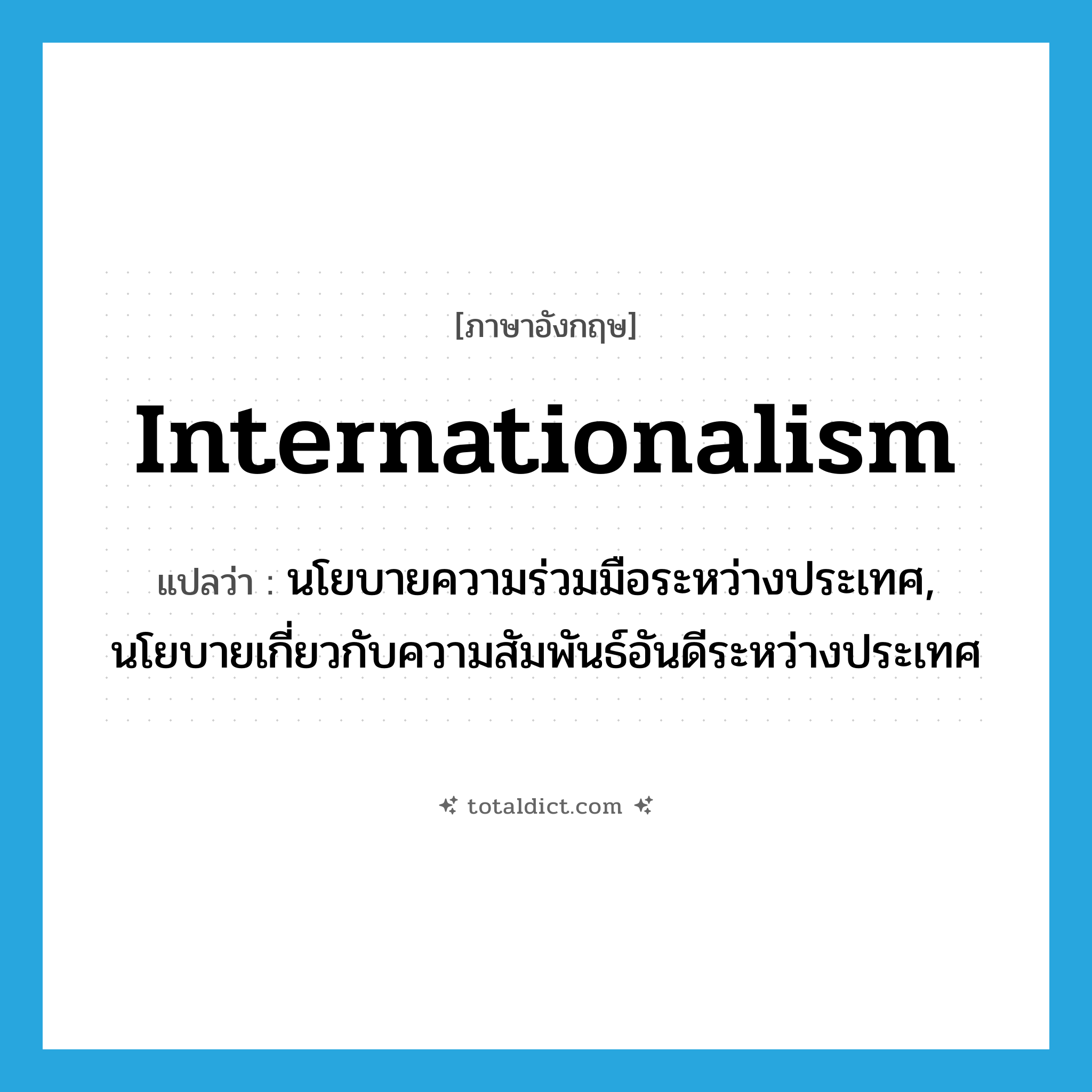 internationalism แปลว่า?, คำศัพท์ภาษาอังกฤษ internationalism แปลว่า นโยบายความร่วมมือระหว่างประเทศ, นโยบายเกี่ยวกับความสัมพันธ์อันดีระหว่างประเทศ ประเภท N หมวด N