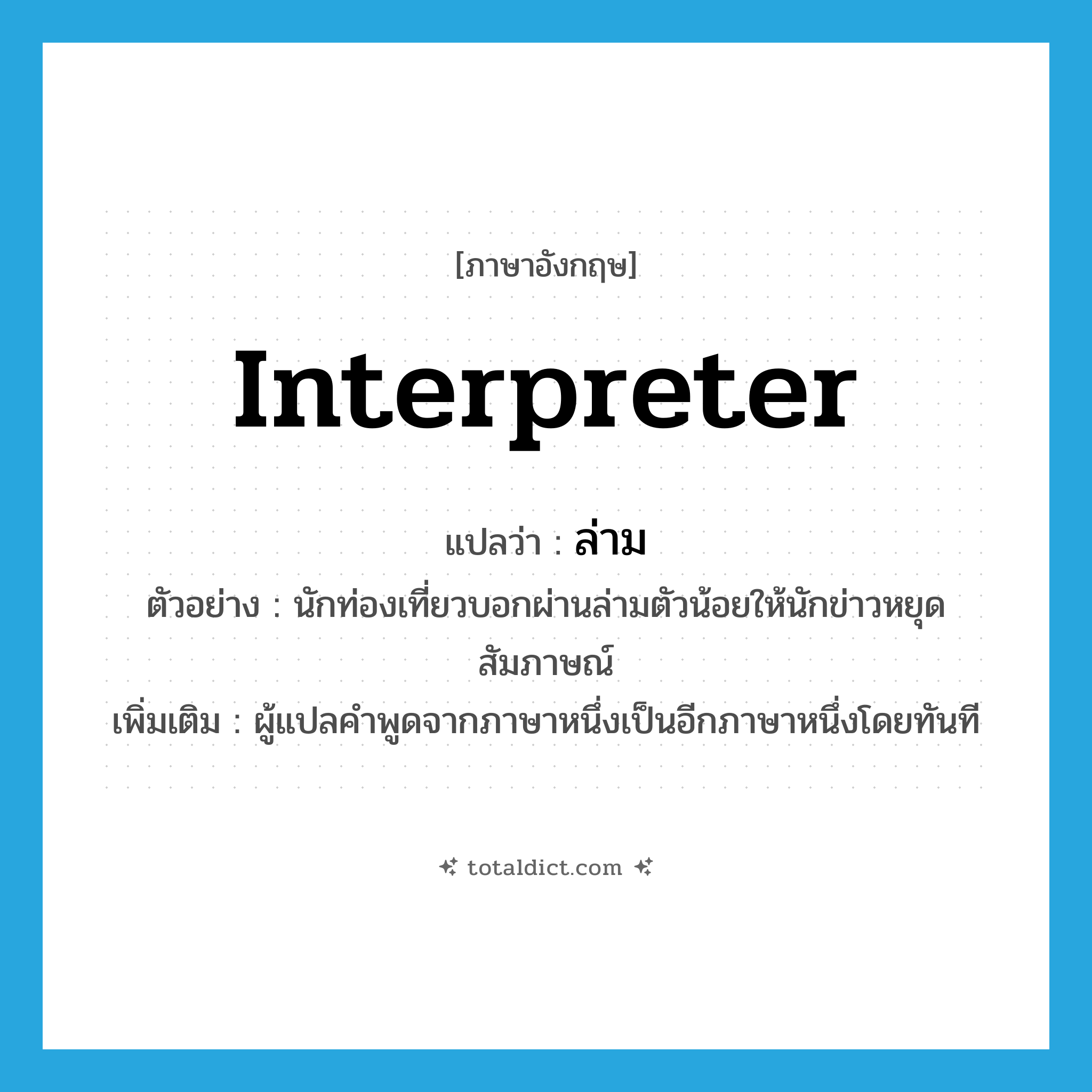 interpreter แปลว่า?, คำศัพท์ภาษาอังกฤษ interpreter แปลว่า ล่าม ประเภท N ตัวอย่าง นักท่องเที่ยวบอกผ่านล่ามตัวน้อยให้นักข่าวหยุดสัมภาษณ์ เพิ่มเติม ผู้แปลคำพูดจากภาษาหนึ่งเป็นอีกภาษาหนึ่งโดยทันที หมวด N