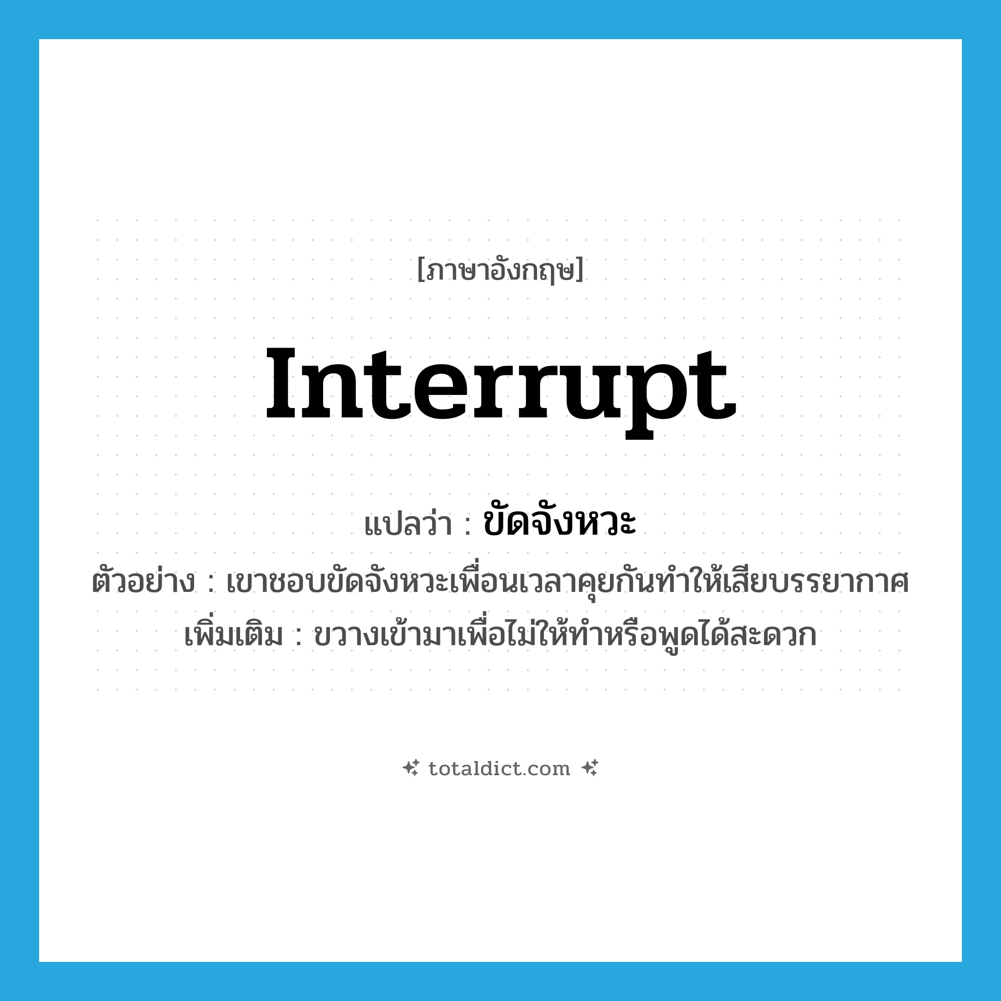 interrupt แปลว่า?, คำศัพท์ภาษาอังกฤษ interrupt แปลว่า ขัดจังหวะ ประเภท V ตัวอย่าง เขาชอบขัดจังหวะเพื่อนเวลาคุยกันทำให้เสียบรรยากาศ เพิ่มเติม ขวางเข้ามาเพื่อไม่ให้ทำหรือพูดได้สะดวก หมวด V