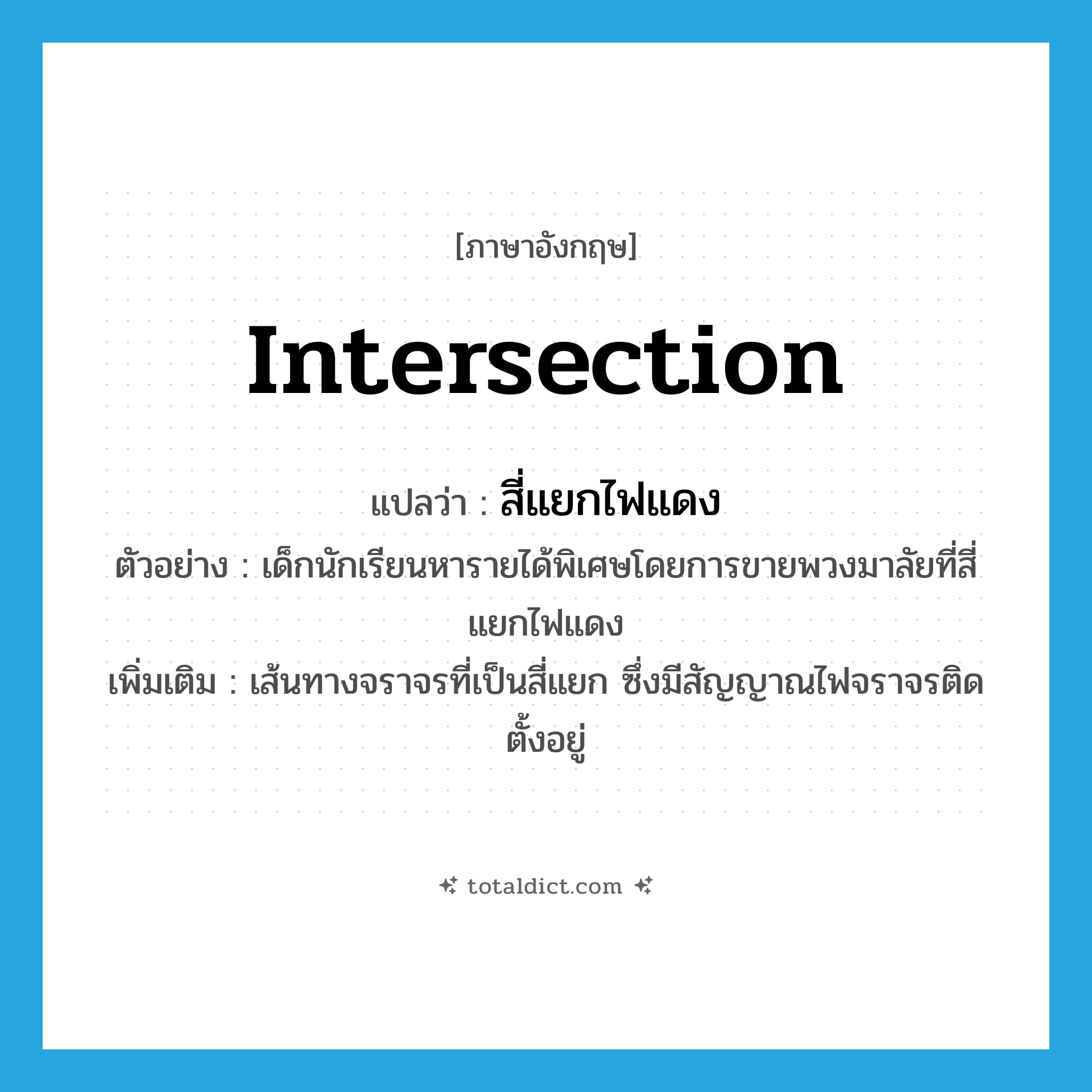 intersection แปลว่า?, คำศัพท์ภาษาอังกฤษ intersection แปลว่า สี่แยกไฟแดง ประเภท N ตัวอย่าง เด็กนักเรียนหารายได้พิเศษโดยการขายพวงมาลัยที่สี่แยกไฟแดง เพิ่มเติม เส้นทางจราจรที่เป็นสี่แยก ซึ่งมีสัญญาณไฟจราจรติดตั้งอยู่ หมวด N