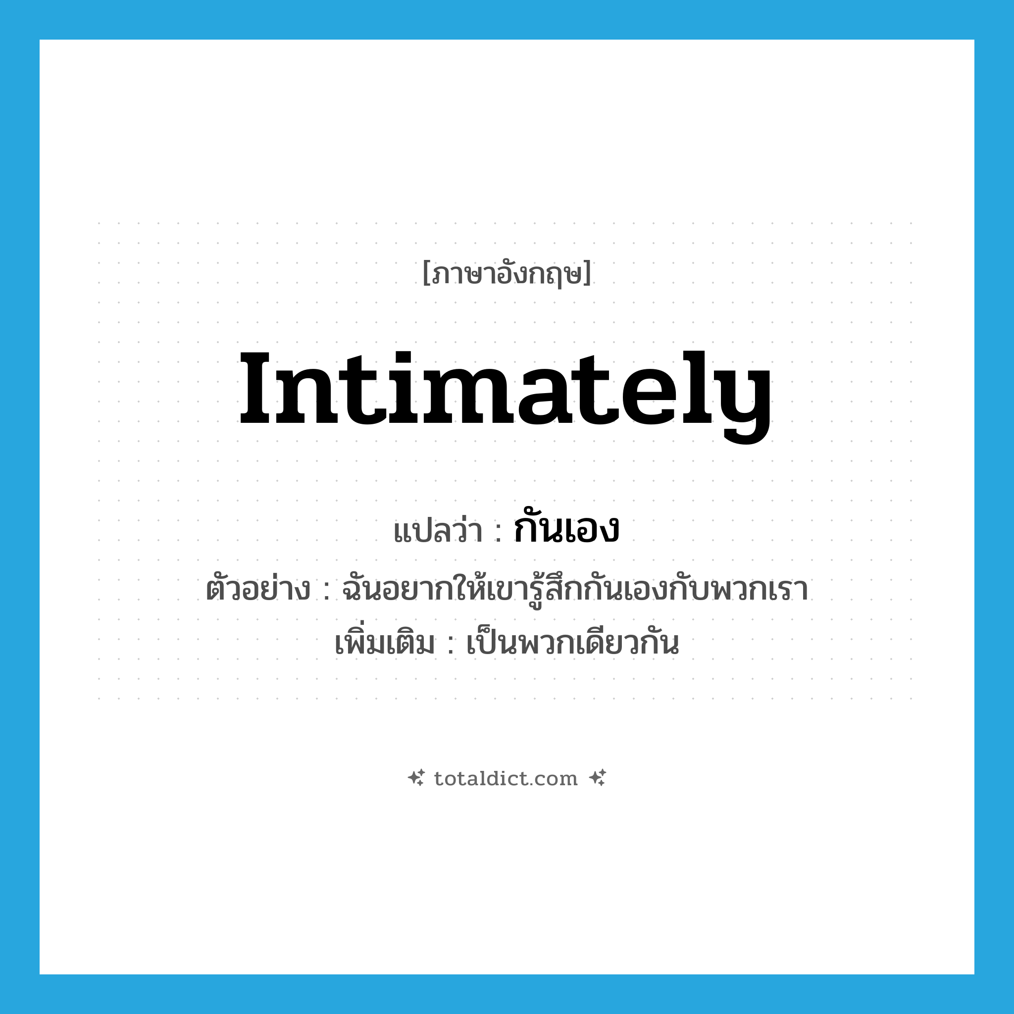 intimately แปลว่า?, คำศัพท์ภาษาอังกฤษ intimately แปลว่า กันเอง ประเภท ADV ตัวอย่าง ฉันอยากให้เขารู้สึกกันเองกับพวกเรา เพิ่มเติม เป็นพวกเดียวกัน หมวด ADV