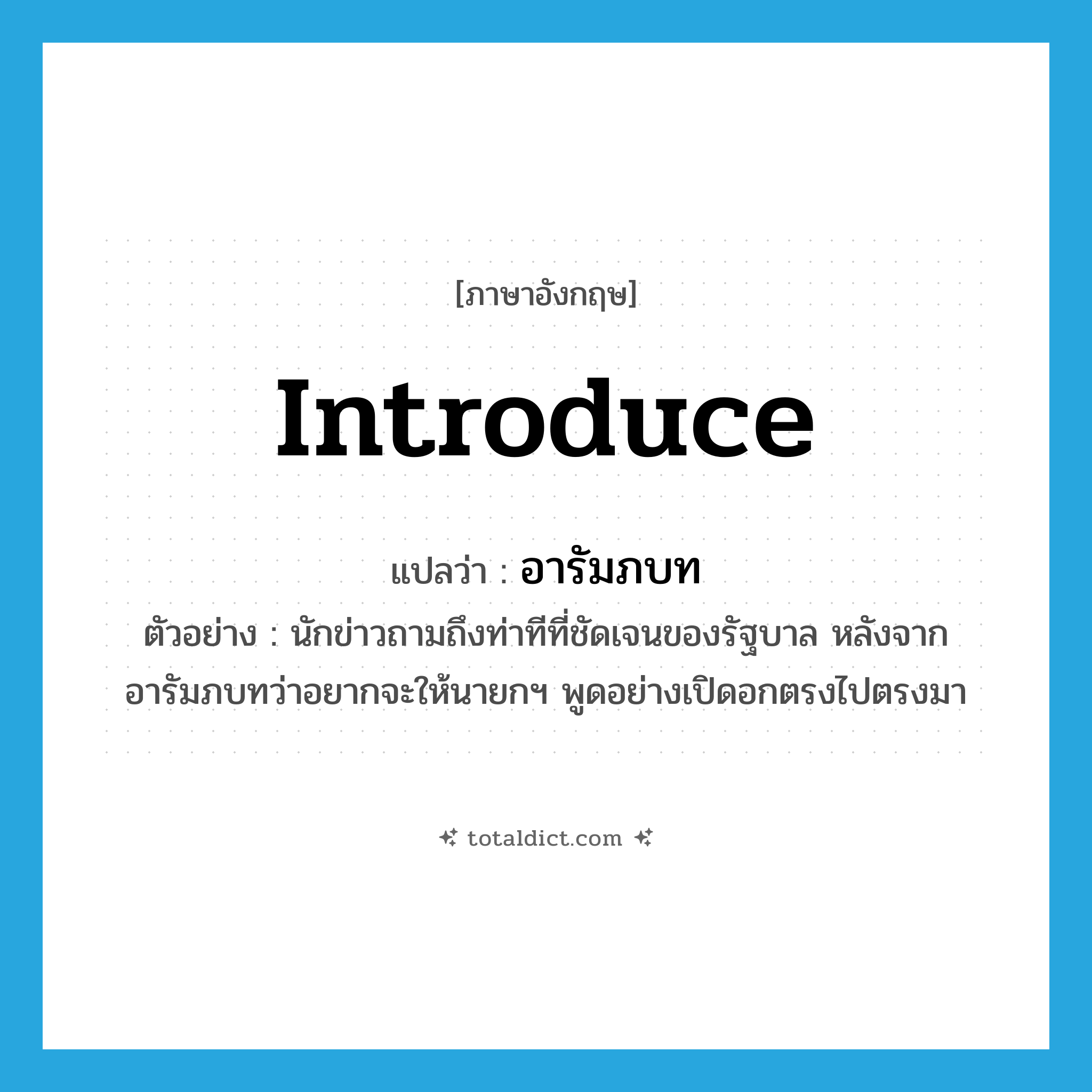 introduce แปลว่า?, คำศัพท์ภาษาอังกฤษ introduce แปลว่า อารัมภบท ประเภท V ตัวอย่าง นักข่าวถามถึงท่าทีที่ชัดเจนของรัฐบาล หลังจากอารัมภบทว่าอยากจะให้นายกฯ พูดอย่างเปิดอกตรงไปตรงมา หมวด V