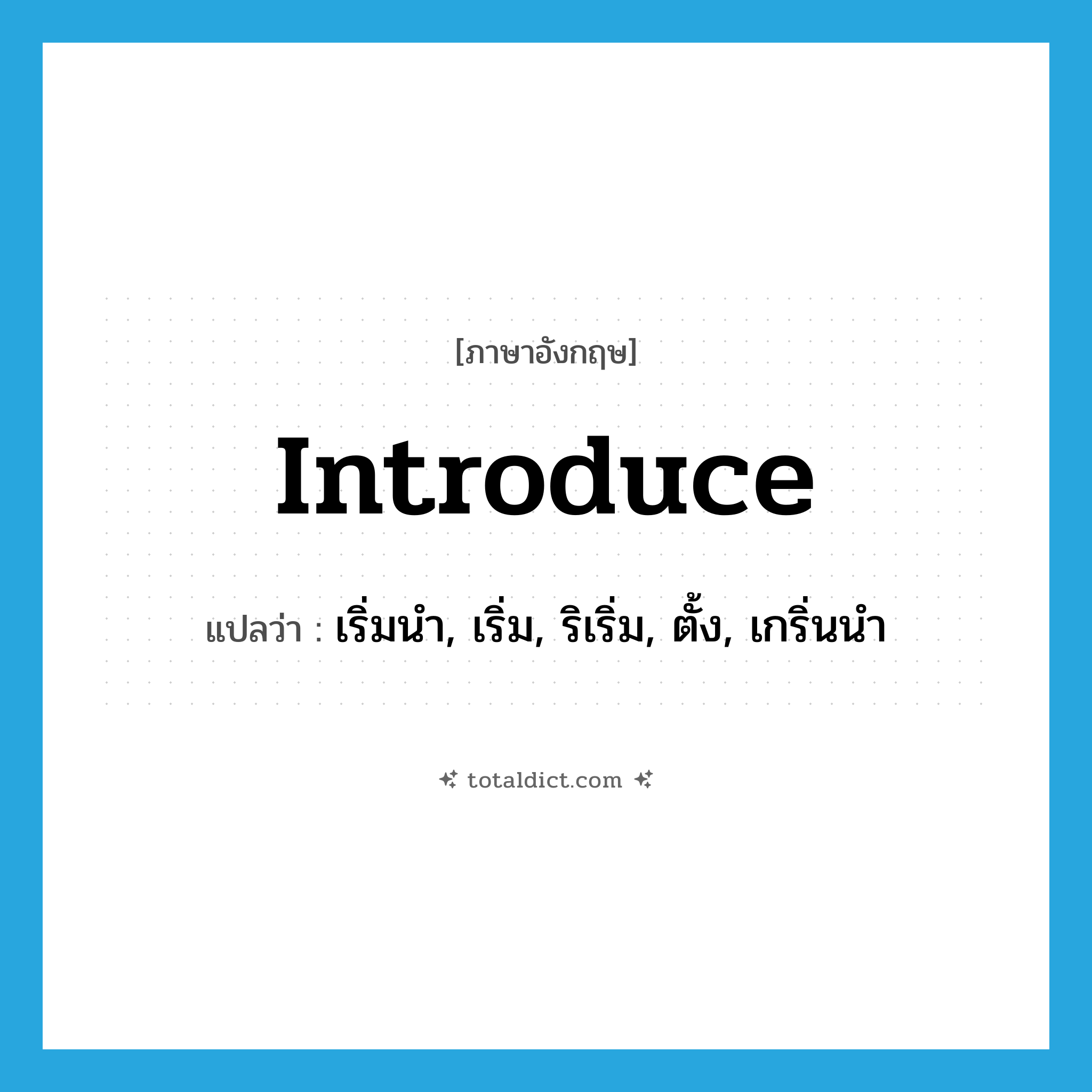 introduce แปลว่า?, คำศัพท์ภาษาอังกฤษ introduce แปลว่า เริ่มนำ, เริ่ม, ริเริ่ม, ตั้ง, เกริ่นนำ ประเภท VT หมวด VT