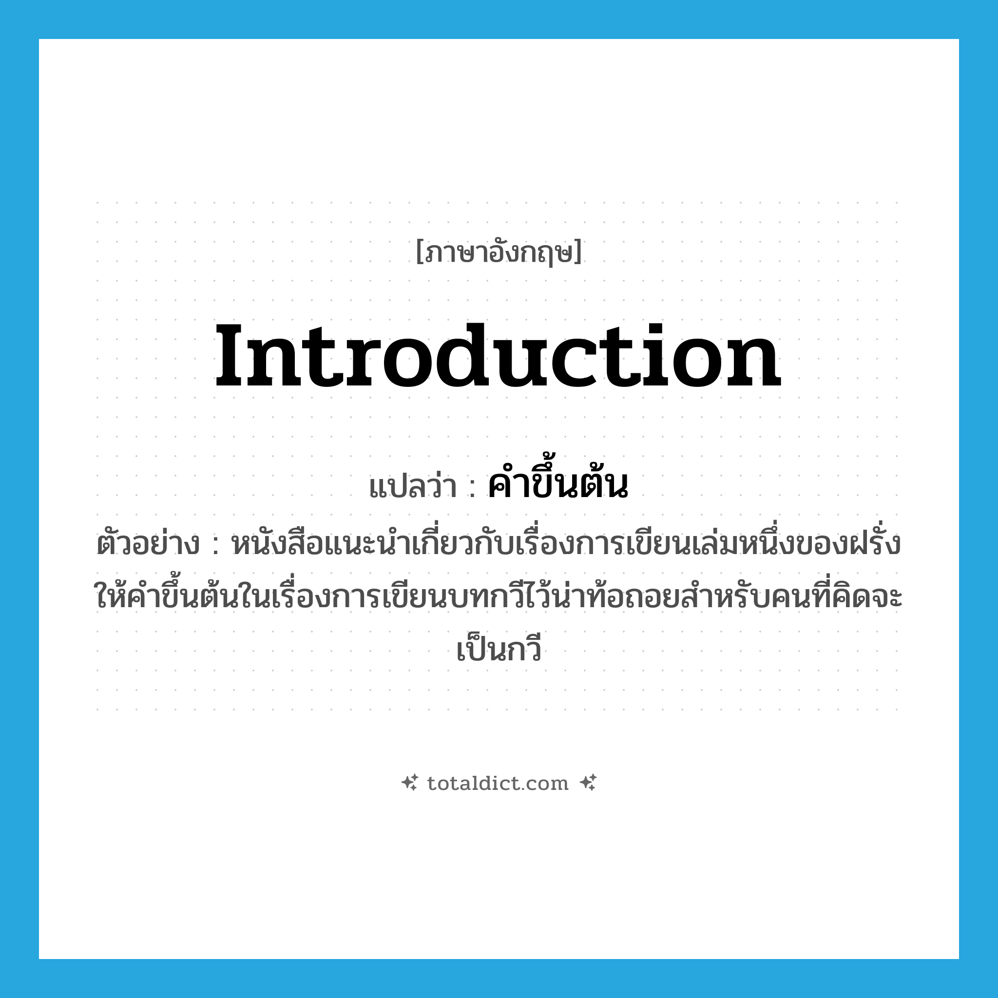 introduction แปลว่า?, คำศัพท์ภาษาอังกฤษ introduction แปลว่า คำขึ้นต้น ประเภท N ตัวอย่าง หนังสือแนะนำเกี่ยวกับเรื่องการเขียนเล่มหนึ่งของฝรั่งให้คำขึ้นต้นในเรื่องการเขียนบทกวีไว้น่าท้อถอยสำหรับคนที่คิดจะเป็นกวี หมวด N