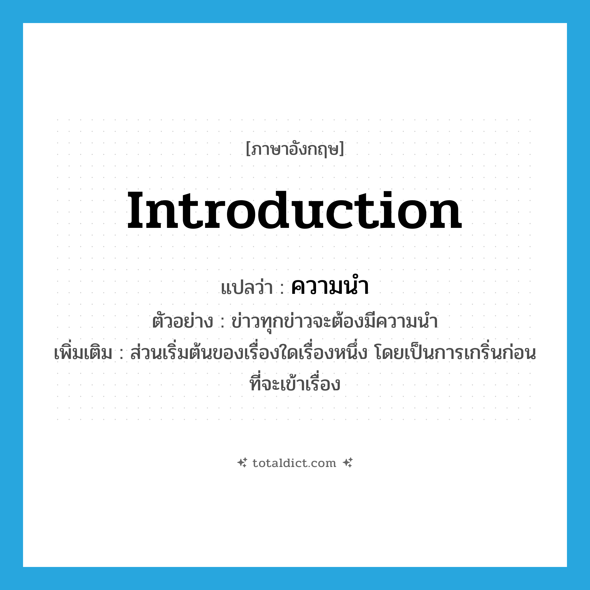 introduction แปลว่า?, คำศัพท์ภาษาอังกฤษ introduction แปลว่า ความนำ ประเภท N ตัวอย่าง ข่าวทุกข่าวจะต้องมีความนำ เพิ่มเติม ส่วนเริ่มต้นของเรื่องใดเรื่องหนึ่ง โดยเป็นการเกริ่นก่อนที่จะเข้าเรื่อง หมวด N