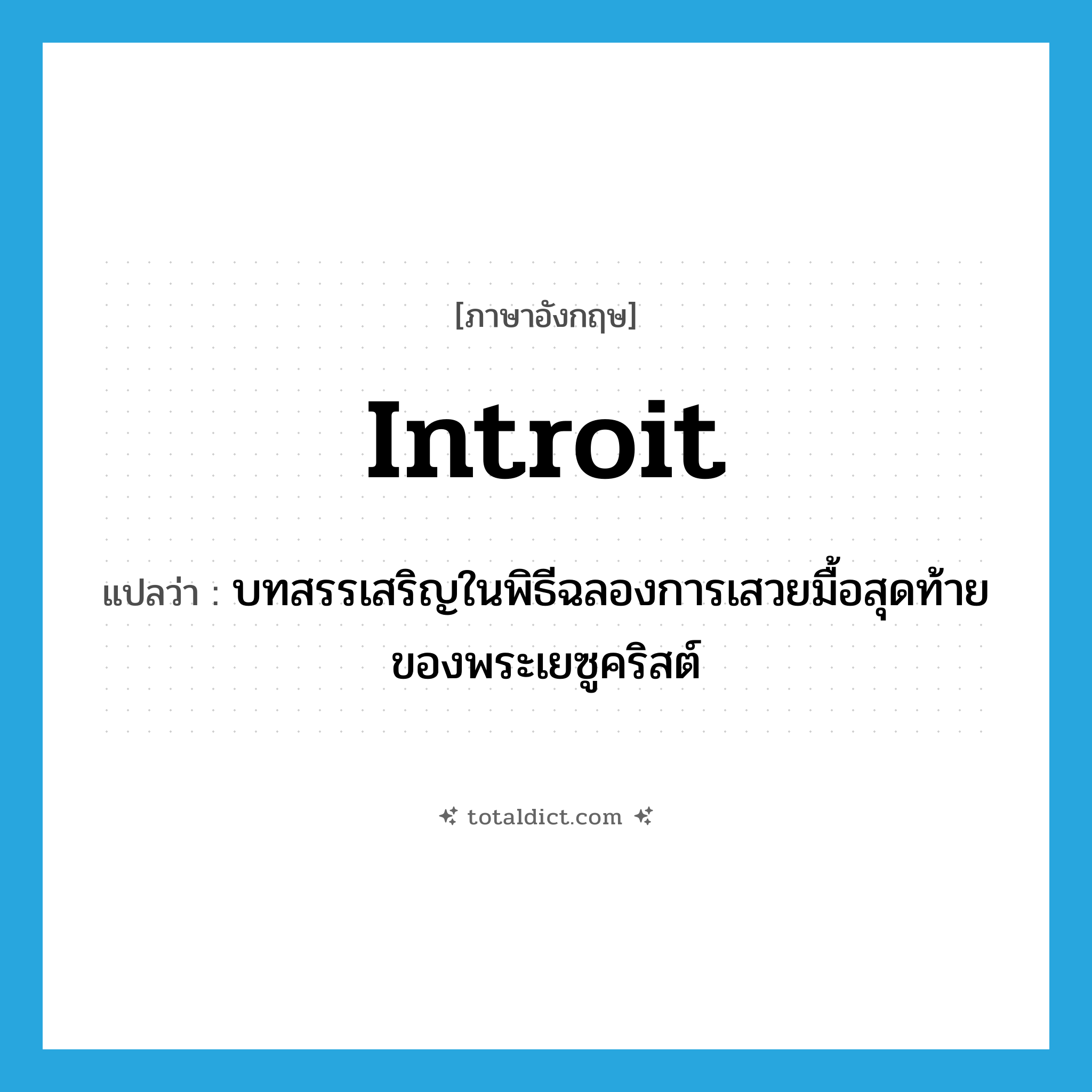 introit แปลว่า?, คำศัพท์ภาษาอังกฤษ introit แปลว่า บทสรรเสริญในพิธีฉลองการเสวยมื้อสุดท้ายของพระเยซูคริสต์ ประเภท N หมวด N