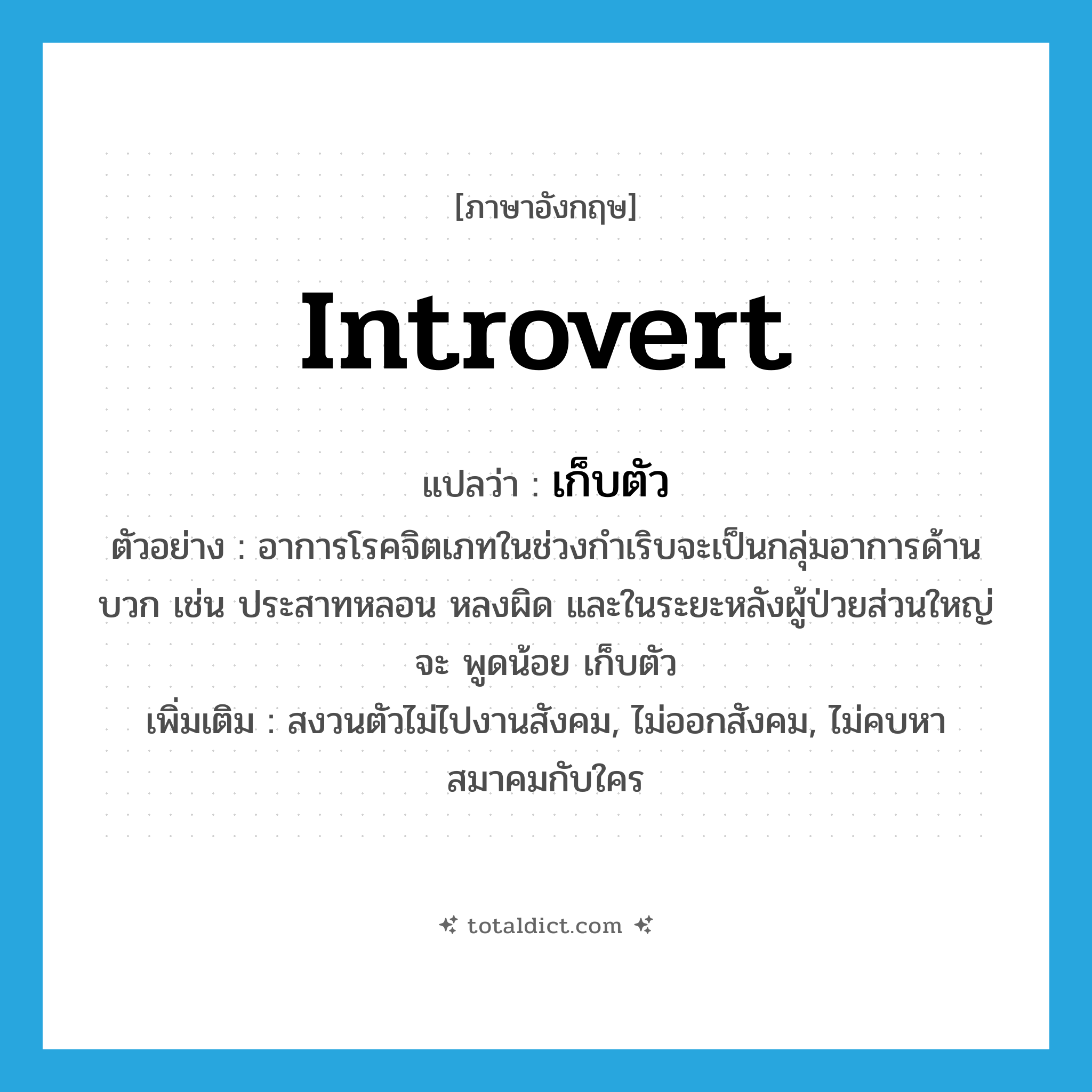 introvert แปลว่า?, คำศัพท์ภาษาอังกฤษ introvert แปลว่า เก็บตัว ประเภท V ตัวอย่าง อาการโรคจิตเภทในช่วงกำเริบจะเป็นกลุ่มอาการด้านบวก เช่น ประสาทหลอน หลงผิด และในระยะหลังผู้ป่วยส่วนใหญ่จะ พูดน้อย เก็บตัว เพิ่มเติม สงวนตัวไม่ไปงานสังคม, ไม่ออกสังคม, ไม่คบหาสมาคมกับใคร หมวด V